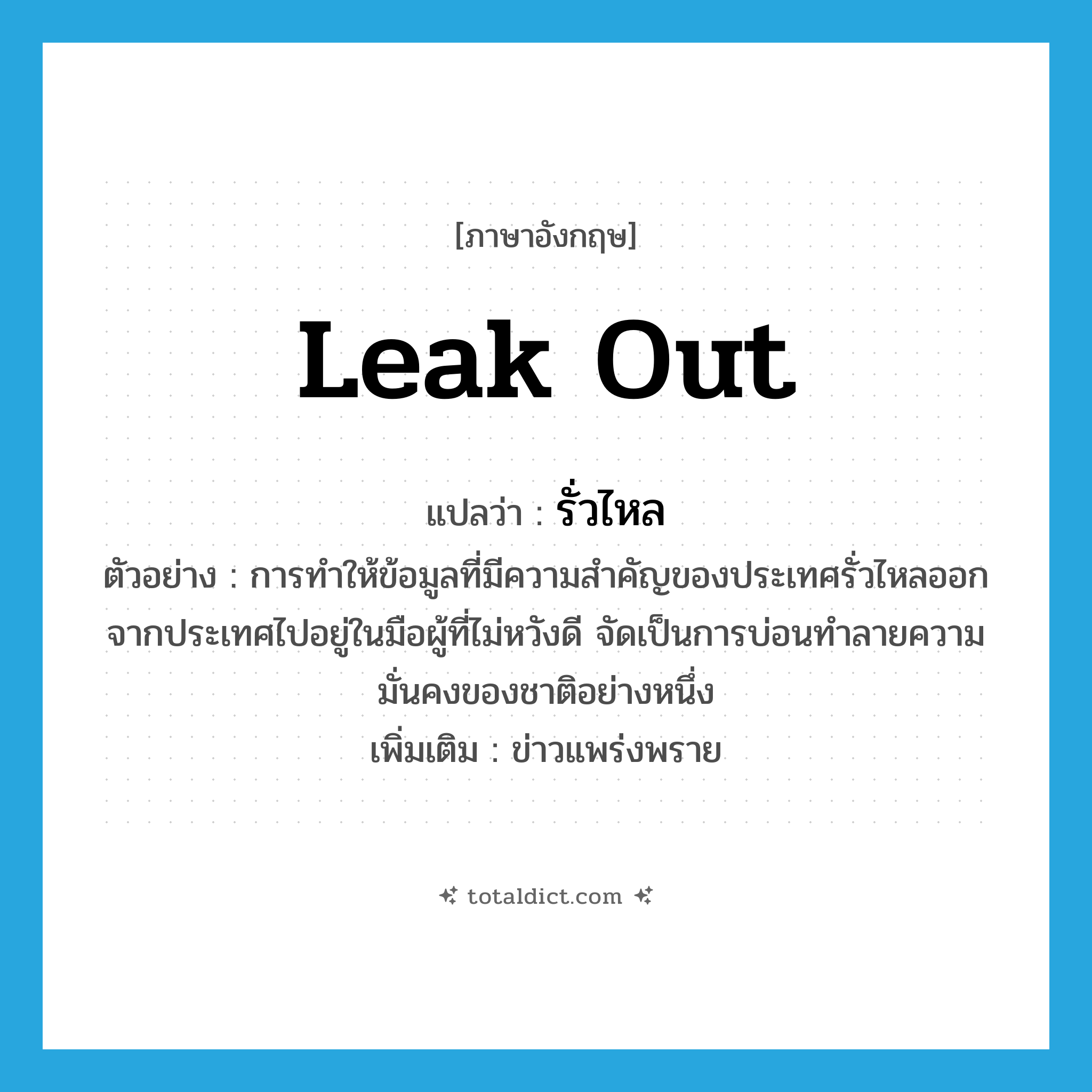 leak out แปลว่า?, คำศัพท์ภาษาอังกฤษ leak out แปลว่า รั่วไหล ประเภท V ตัวอย่าง การทำให้ข้อมูลที่มีความสำคัญของประเทศรั่วไหลออกจากประเทศไปอยู่ในมือผู้ที่ไม่หวังดี จัดเป็นการบ่อนทำลายความมั่นคงของชาติอย่างหนึ่ง เพิ่มเติม ข่าวแพร่งพราย หมวด V
