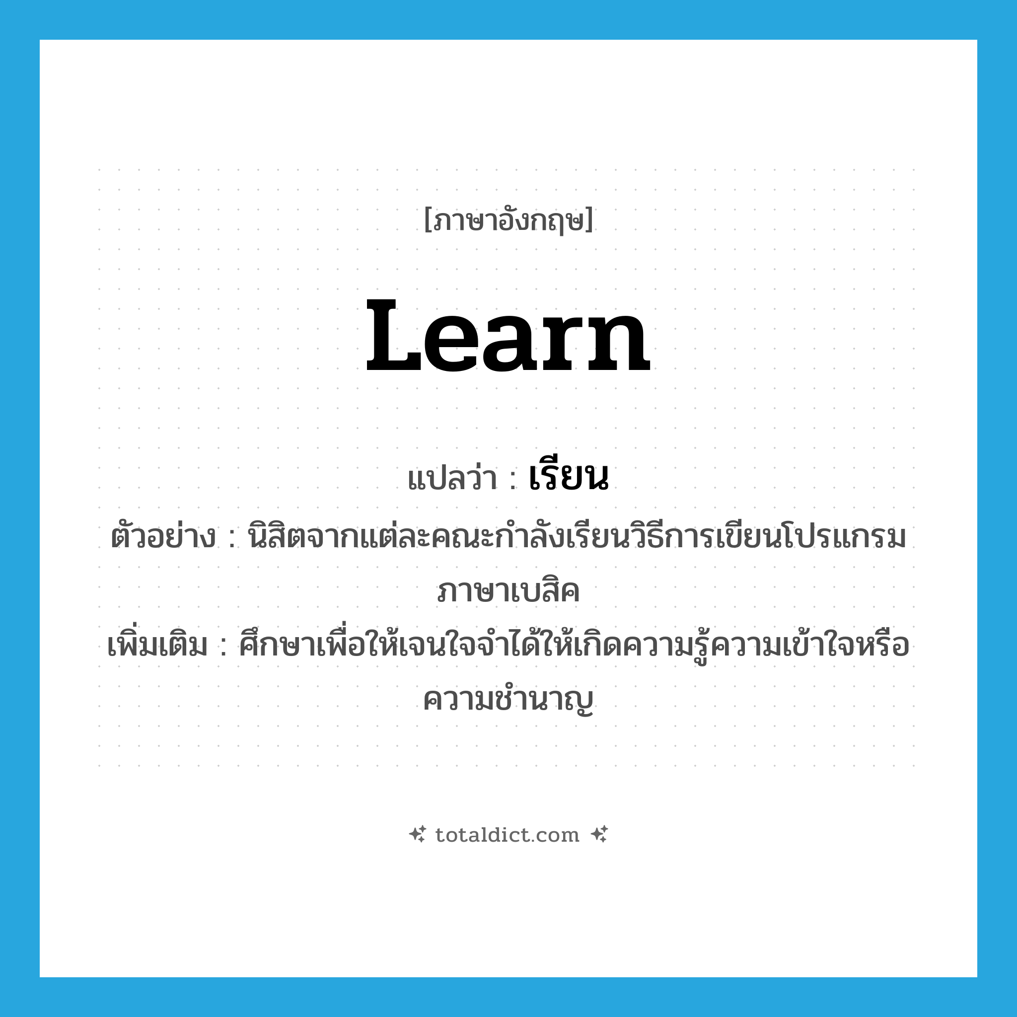 learn แปลว่า?, คำศัพท์ภาษาอังกฤษ learn แปลว่า เรียน ประเภท V ตัวอย่าง นิสิตจากแต่ละคณะกำลังเรียนวิธีการเขียนโปรแกรมภาษาเบสิค เพิ่มเติม ศึกษาเพื่อให้เจนใจจำได้ให้เกิดความรู้ความเข้าใจหรือความชำนาญ หมวด V