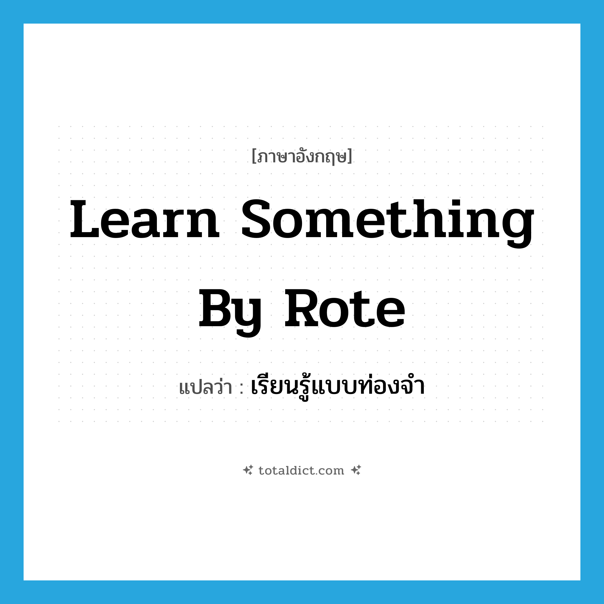 learn something by rote แปลว่า?, คำศัพท์ภาษาอังกฤษ learn something by rote แปลว่า เรียนรู้แบบท่องจำ ประเภท IDM หมวด IDM
