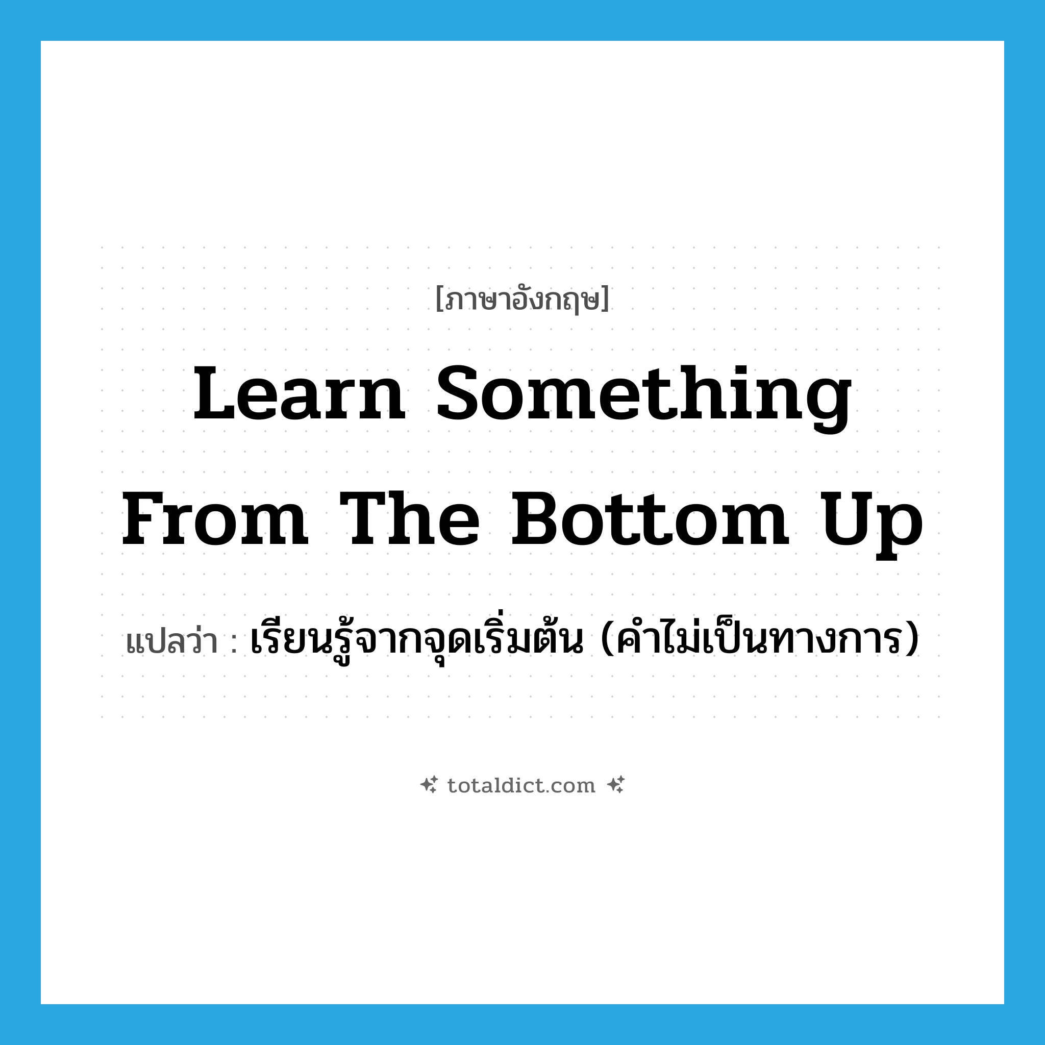 learn something from the bottom up แปลว่า?, คำศัพท์ภาษาอังกฤษ learn something from the bottom up แปลว่า เรียนรู้จากจุดเริ่มต้น (คำไม่เป็นทางการ) ประเภท IDM หมวด IDM
