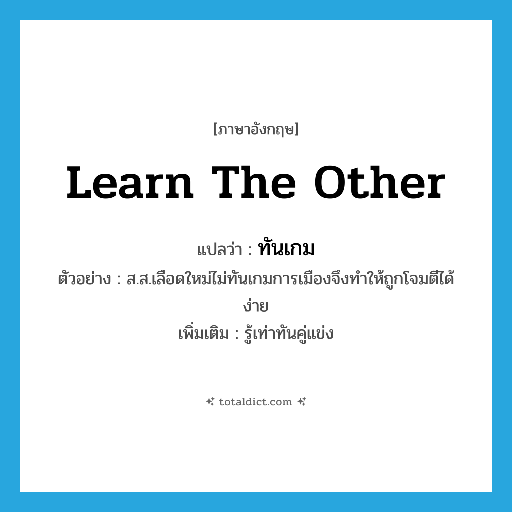 learn the other แปลว่า?, คำศัพท์ภาษาอังกฤษ learn the other แปลว่า ทันเกม ประเภท V ตัวอย่าง ส.ส.เลือดใหม่ไม่ทันเกมการเมืองจึงทำให้ถูกโจมตีได้ง่าย เพิ่มเติม รู้เท่าทันคู่แข่ง หมวด V