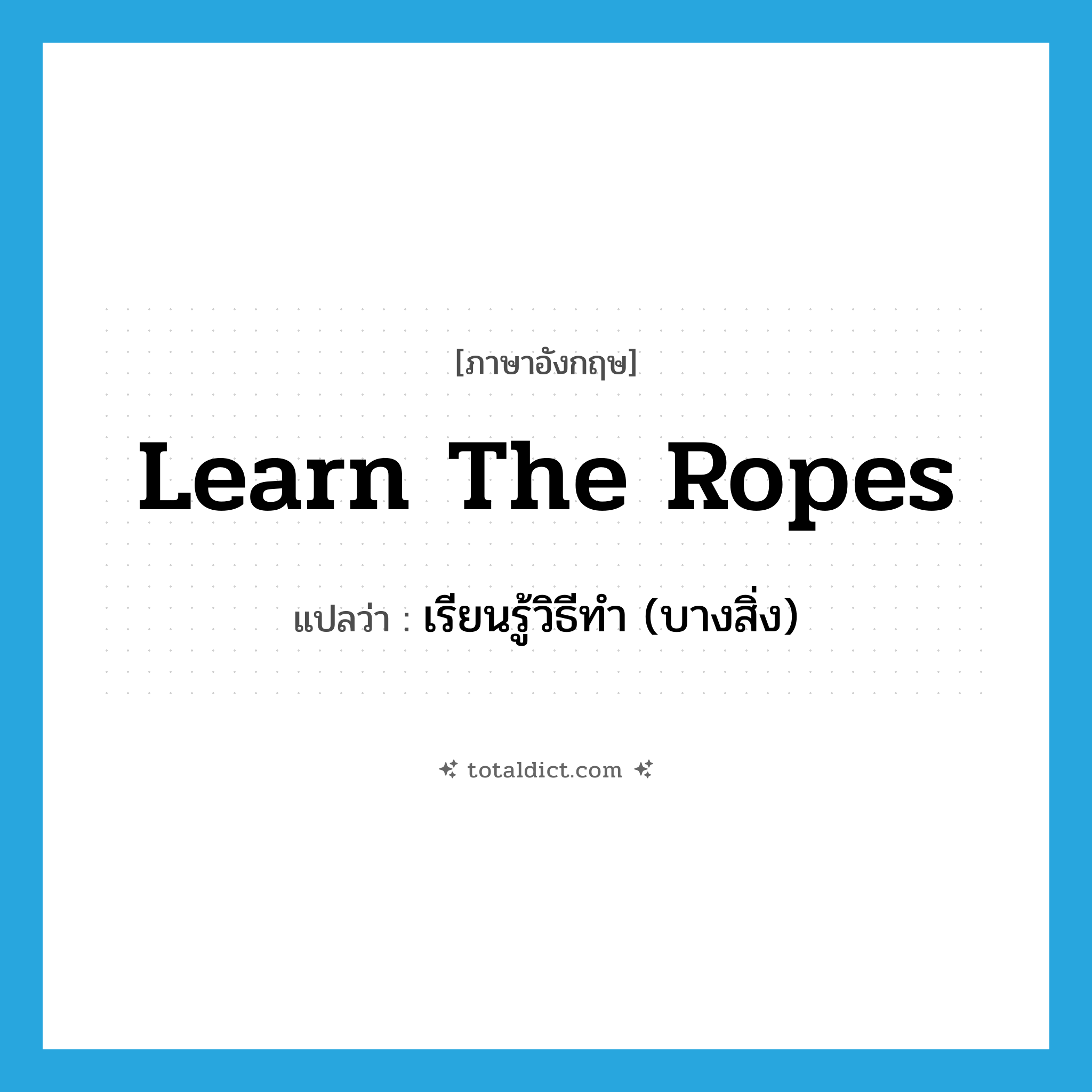 learn the ropes แปลว่า?, คำศัพท์ภาษาอังกฤษ learn the ropes แปลว่า เรียนรู้วิธีทำ (บางสิ่ง) ประเภท IDM หมวด IDM