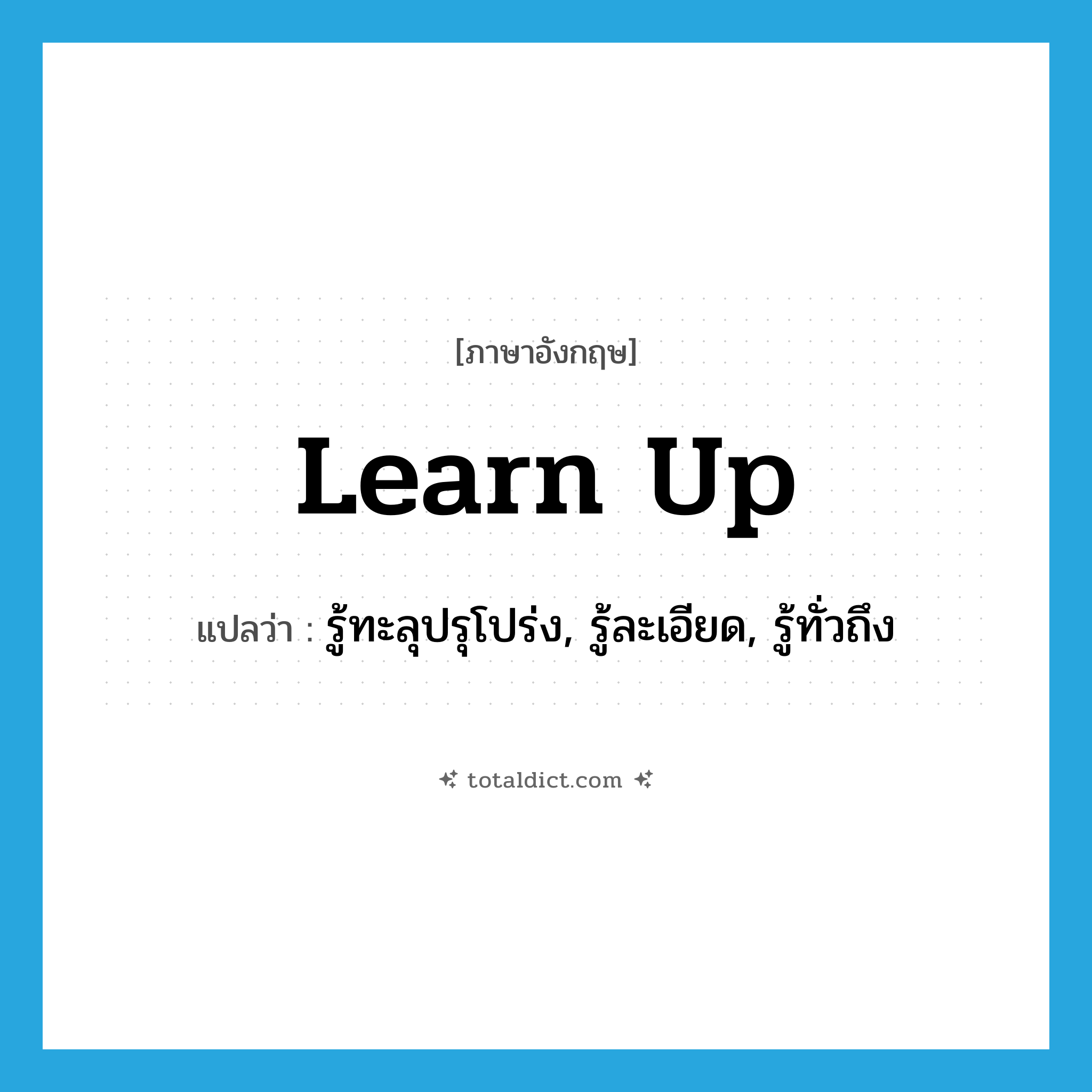 learn up แปลว่า?, คำศัพท์ภาษาอังกฤษ learn up แปลว่า รู้ทะลุปรุโปร่ง, รู้ละเอียด, รู้ทั่วถึง ประเภท PHRV หมวด PHRV