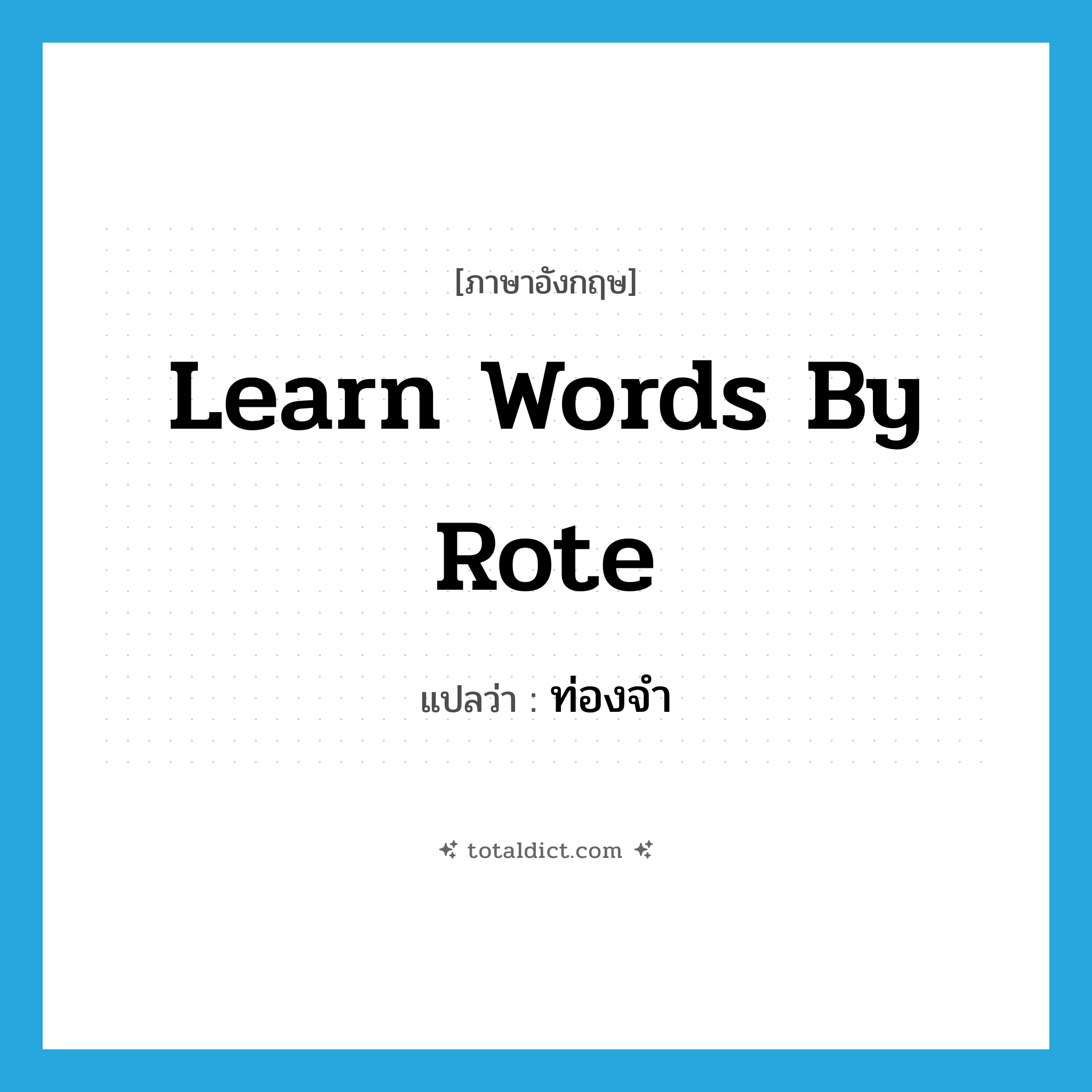 ท่องจำ ภาษาอังกฤษ?, คำศัพท์ภาษาอังกฤษ ท่องจำ แปลว่า learn words by rote ประเภท IDM หมวด IDM