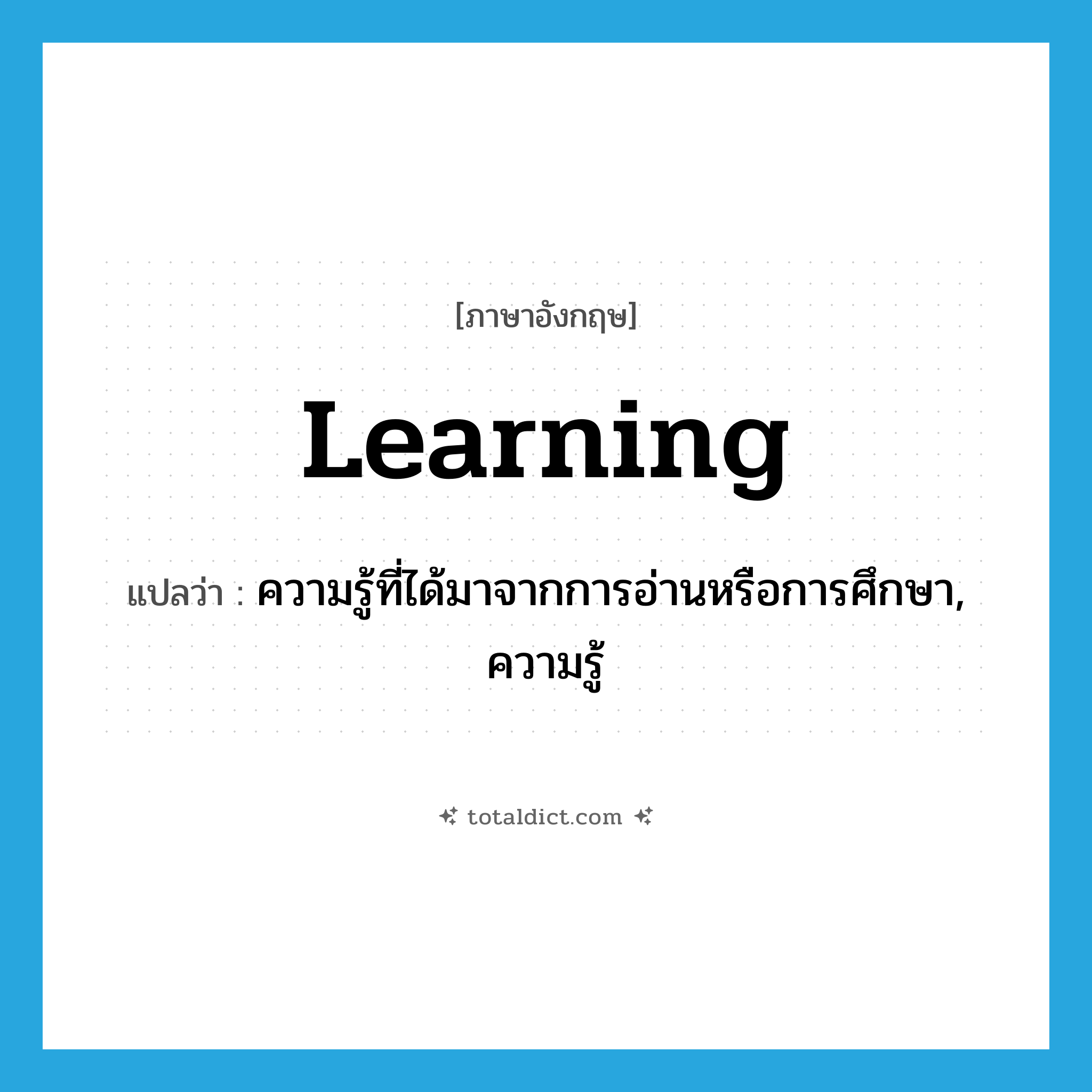 learning แปลว่า?, คำศัพท์ภาษาอังกฤษ learning แปลว่า ความรู้ที่ได้มาจากการอ่านหรือการศึกษา, ความรู้ ประเภท N หมวด N