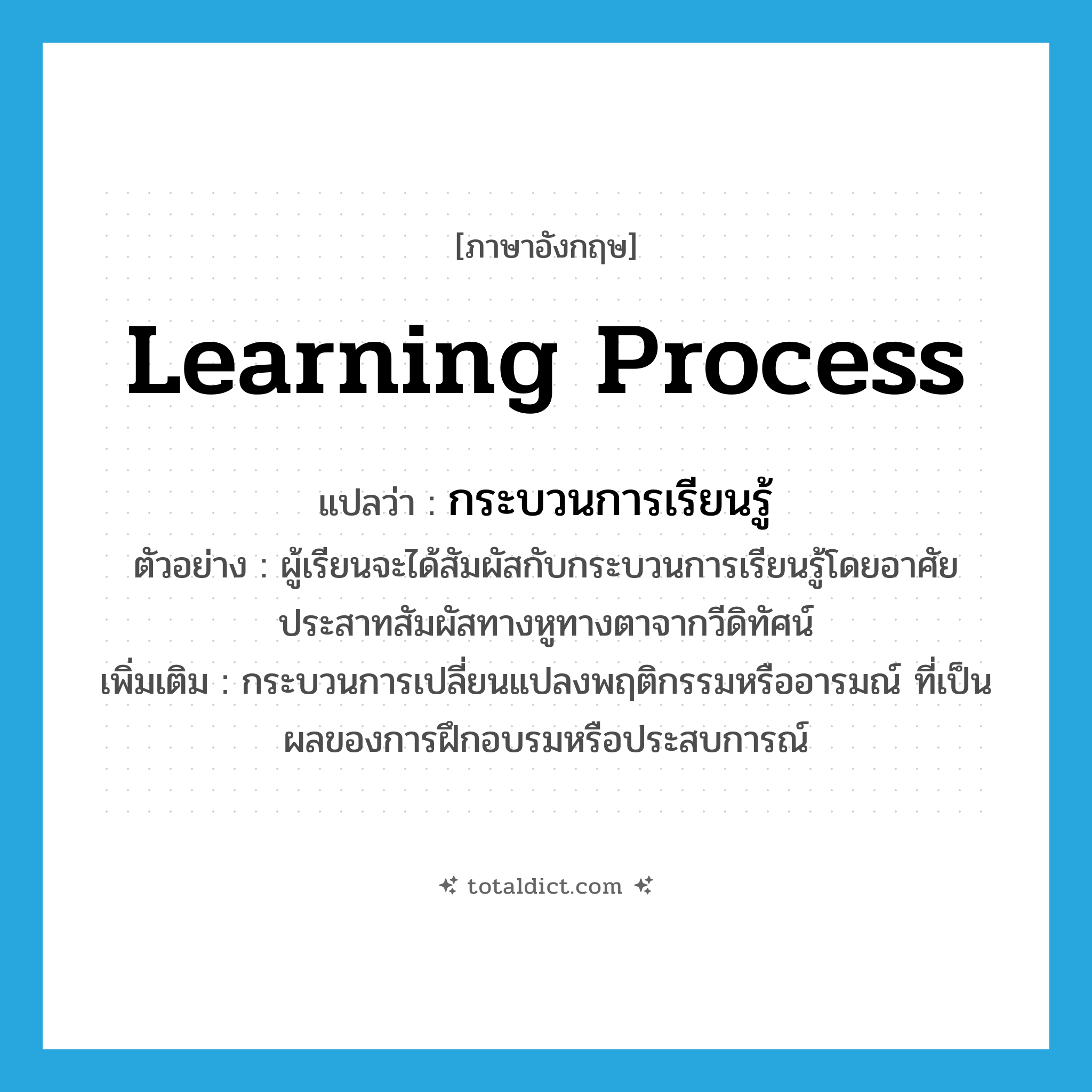 learning process แปลว่า?, คำศัพท์ภาษาอังกฤษ learning process แปลว่า กระบวนการเรียนรู้ ประเภท N ตัวอย่าง ผู้เรียนจะได้สัมผัสกับกระบวนการเรียนรู้โดยอาศัยประสาทสัมผัสทางหูทางตาจากวีดิทัศน์ เพิ่มเติม กระบวนการเปลี่ยนแปลงพฤติกรรมหรืออารมณ์ ที่เป็นผลของการฝึกอบรมหรือประสบการณ์ หมวด N