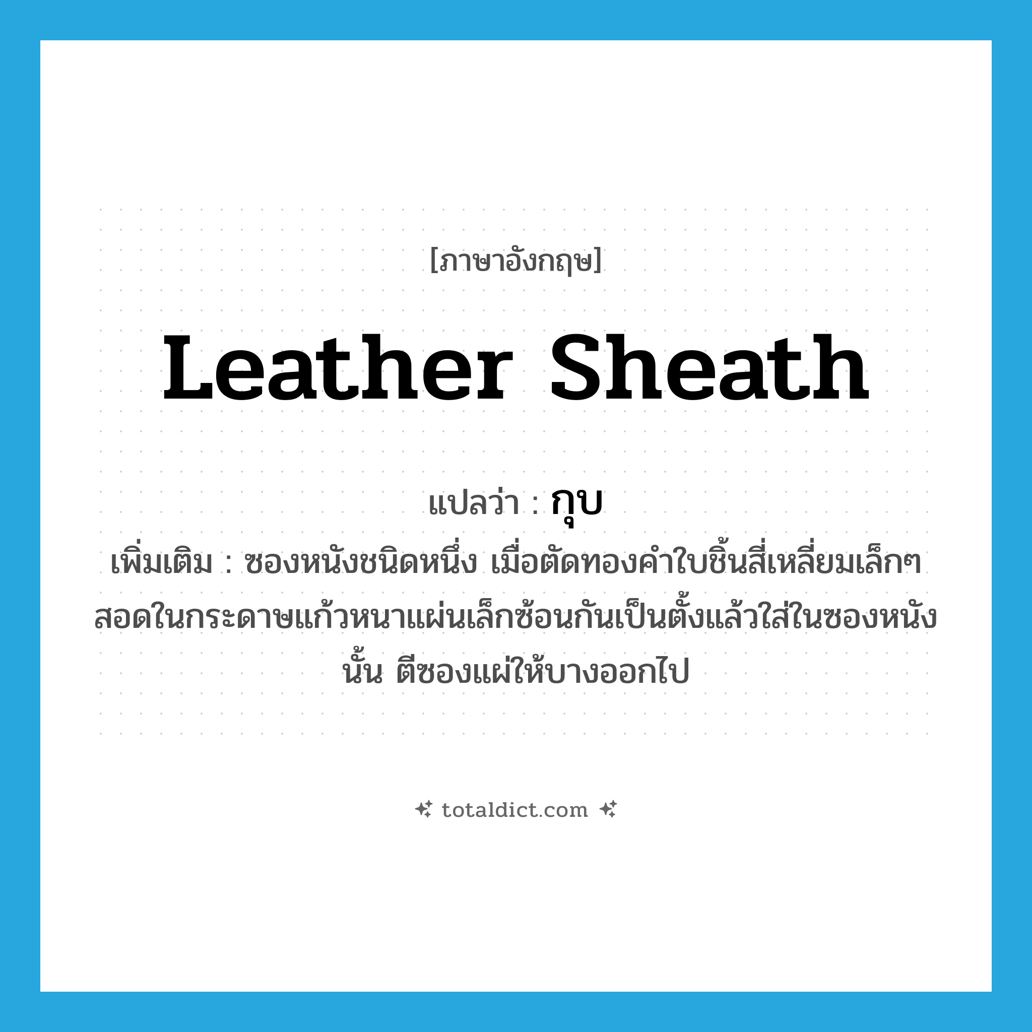 กุบ ภาษาอังกฤษ?, คำศัพท์ภาษาอังกฤษ กุบ แปลว่า leather sheath ประเภท N เพิ่มเติม ซองหนังชนิดหนึ่ง เมื่อตัดทองคำใบชิ้นสี่เหลี่ยมเล็กๆ สอดในกระดาษแก้วหนาแผ่นเล็กซ้อนกันเป็นตั้งแล้วใส่ในซองหนังนั้น ตีซองแผ่ให้บางออกไป หมวด N