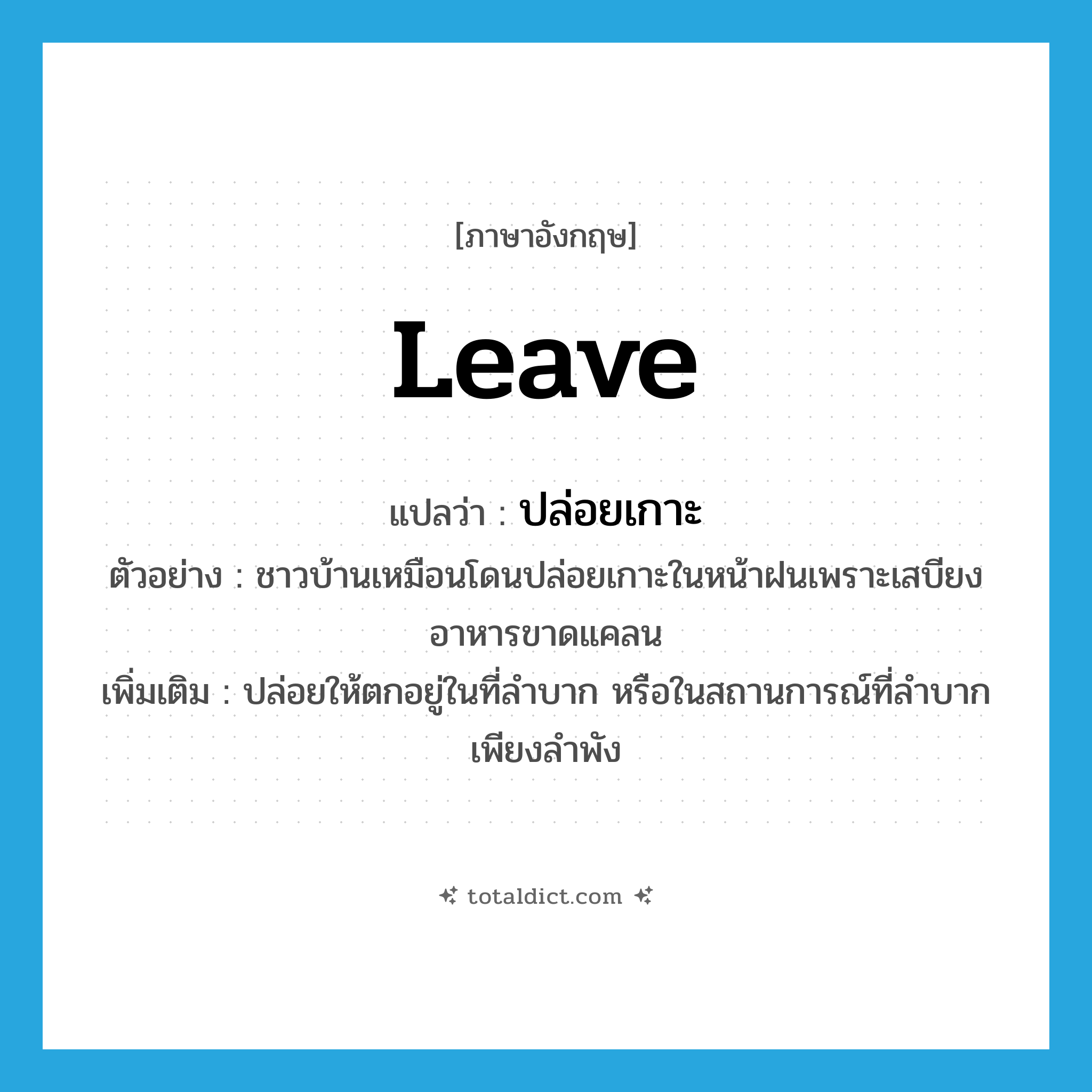 leave แปลว่า?, คำศัพท์ภาษาอังกฤษ leave แปลว่า ปล่อยเกาะ ประเภท V ตัวอย่าง ชาวบ้านเหมือนโดนปล่อยเกาะในหน้าฝนเพราะเสบียงอาหารขาดแคลน เพิ่มเติม ปล่อยให้ตกอยู่ในที่ลำบาก หรือในสถานการณ์ที่ลำบากเพียงลำพัง หมวด V