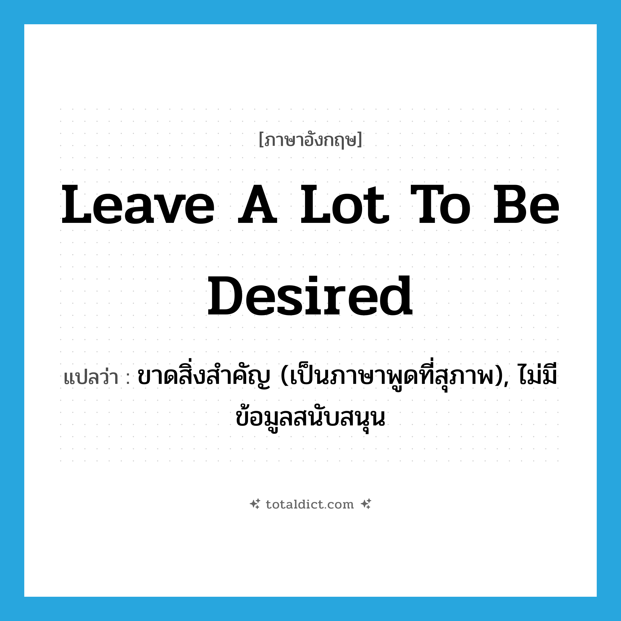 leave a lot to be desired แปลว่า?, คำศัพท์ภาษาอังกฤษ leave a lot to be desired แปลว่า ขาดสิ่งสำคัญ (เป็นภาษาพูดที่สุภาพ), ไม่มีข้อมูลสนับสนุน ประเภท IDM หมวด IDM
