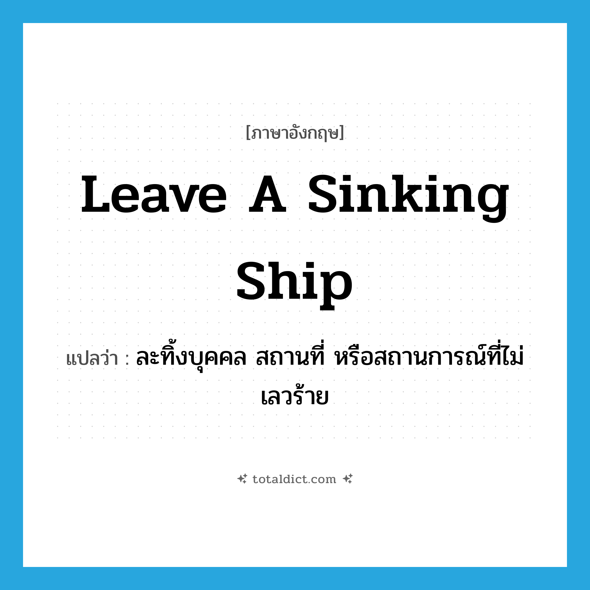 leave a sinking ship แปลว่า?, คำศัพท์ภาษาอังกฤษ leave a sinking ship แปลว่า ละทิ้งบุคคล สถานที่ หรือสถานการณ์ที่ไม่เลวร้าย ประเภท IDM หมวด IDM