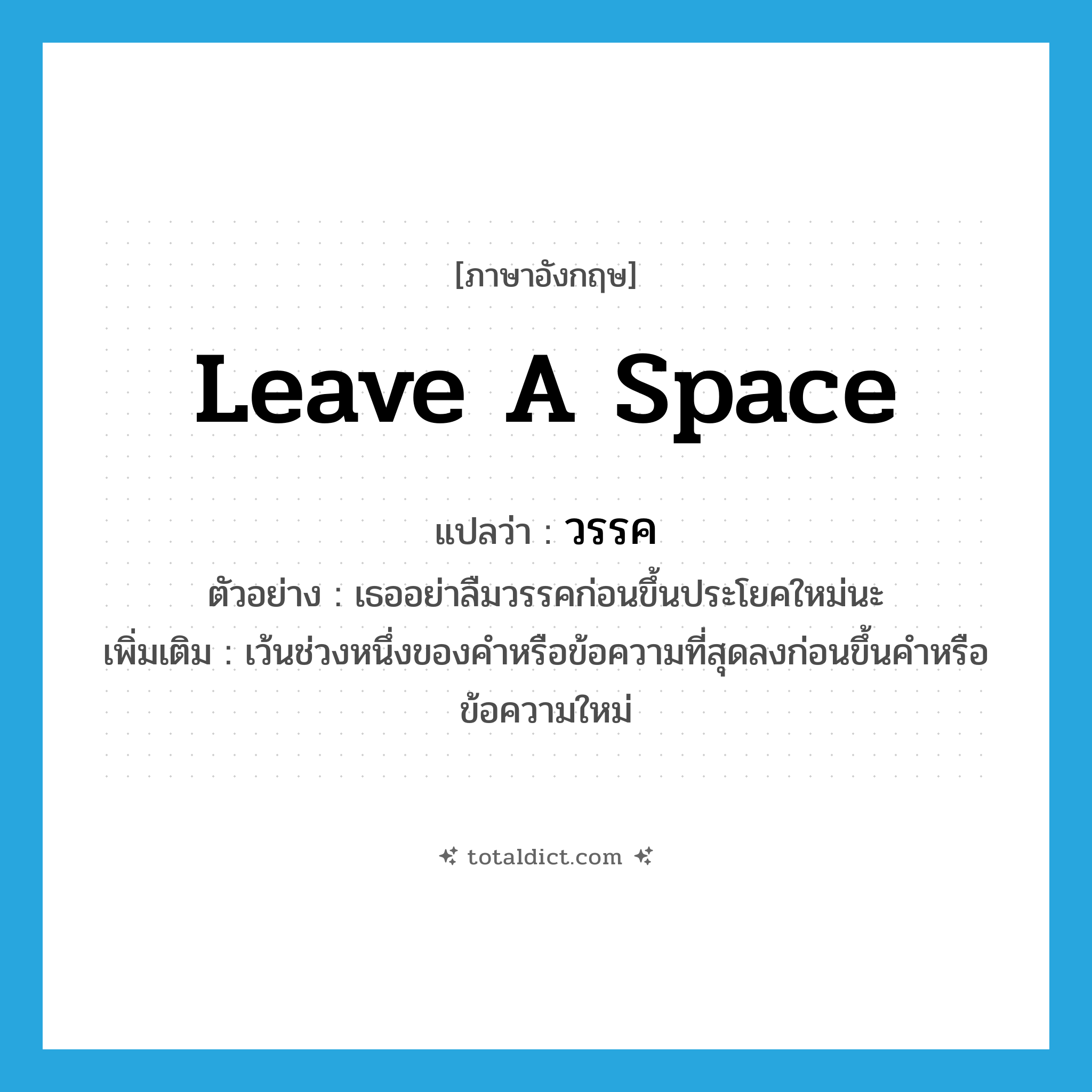 leave a space แปลว่า?, คำศัพท์ภาษาอังกฤษ leave a space แปลว่า วรรค ประเภท V ตัวอย่าง เธออย่าลืมวรรคก่อนขึ้นประโยคใหม่นะ เพิ่มเติม เว้นช่วงหนึ่งของคำหรือข้อความที่สุดลงก่อนขึ้นคำหรือข้อความใหม่ หมวด V