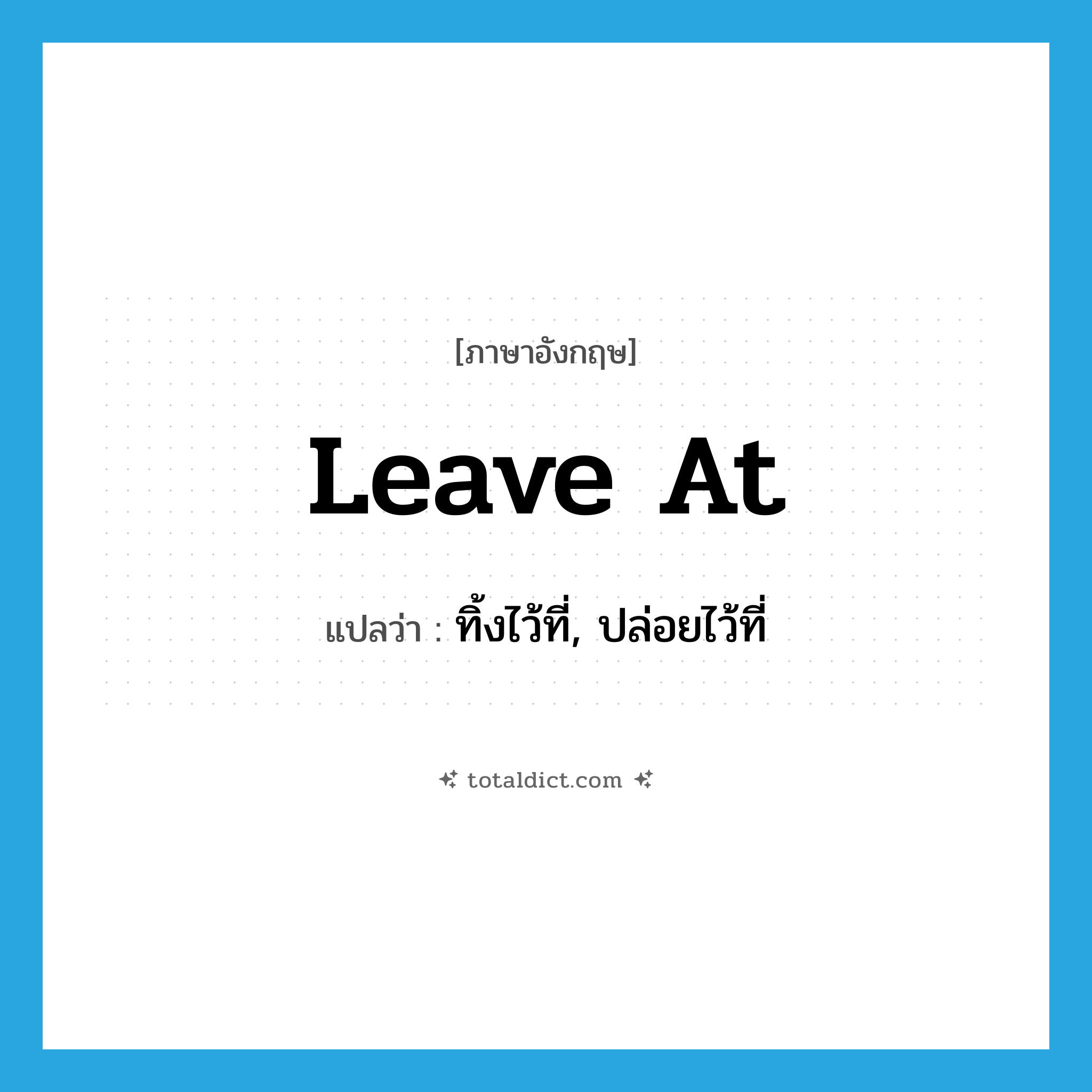 leave at แปลว่า?, คำศัพท์ภาษาอังกฤษ leave at แปลว่า ทิ้งไว้ที่, ปล่อยไว้ที่ ประเภท PHRV หมวด PHRV