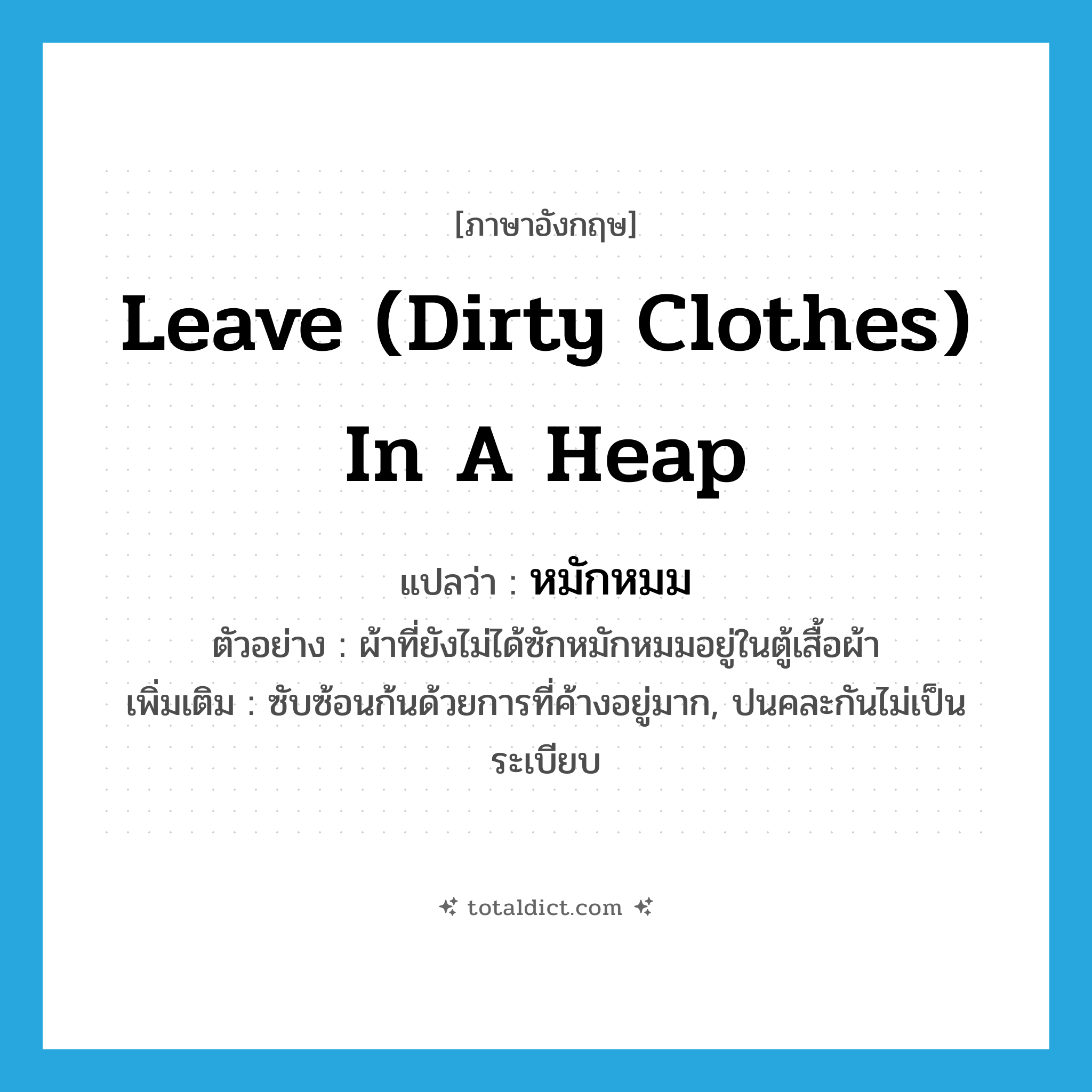 leave (dirty clothes) in a heap แปลว่า?, คำศัพท์ภาษาอังกฤษ leave (dirty clothes) in a heap แปลว่า หมักหมม ประเภท V ตัวอย่าง ผ้าที่ยังไม่ได้ซักหมักหมมอยู่ในตู้เสื้อผ้า เพิ่มเติม ซับซ้อนก้นด้วยการที่ค้างอยู่มาก, ปนคละกันไม่เป็นระเบียบ หมวด V