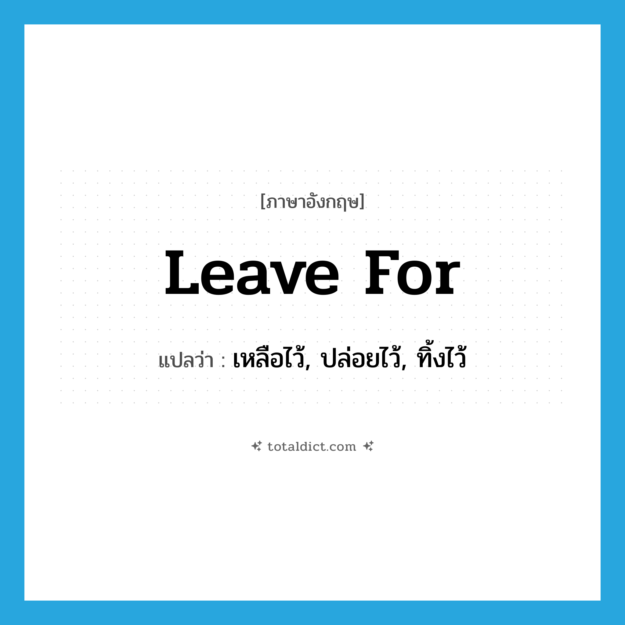 leave for แปลว่า?, คำศัพท์ภาษาอังกฤษ leave for แปลว่า เหลือไว้, ปล่อยไว้, ทิ้งไว้ ประเภท PHRV หมวด PHRV