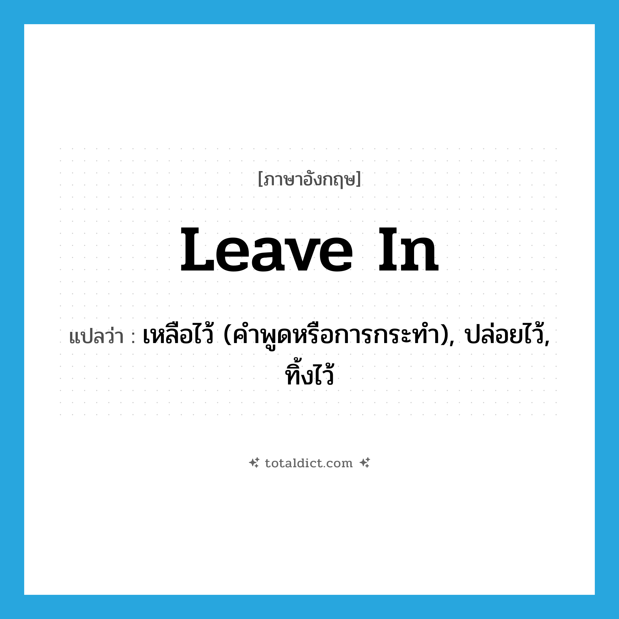 leave in แปลว่า?, คำศัพท์ภาษาอังกฤษ leave in แปลว่า เหลือไว้ (คำพูดหรือการกระทำ), ปล่อยไว้, ทิ้งไว้ ประเภท PHRV หมวด PHRV