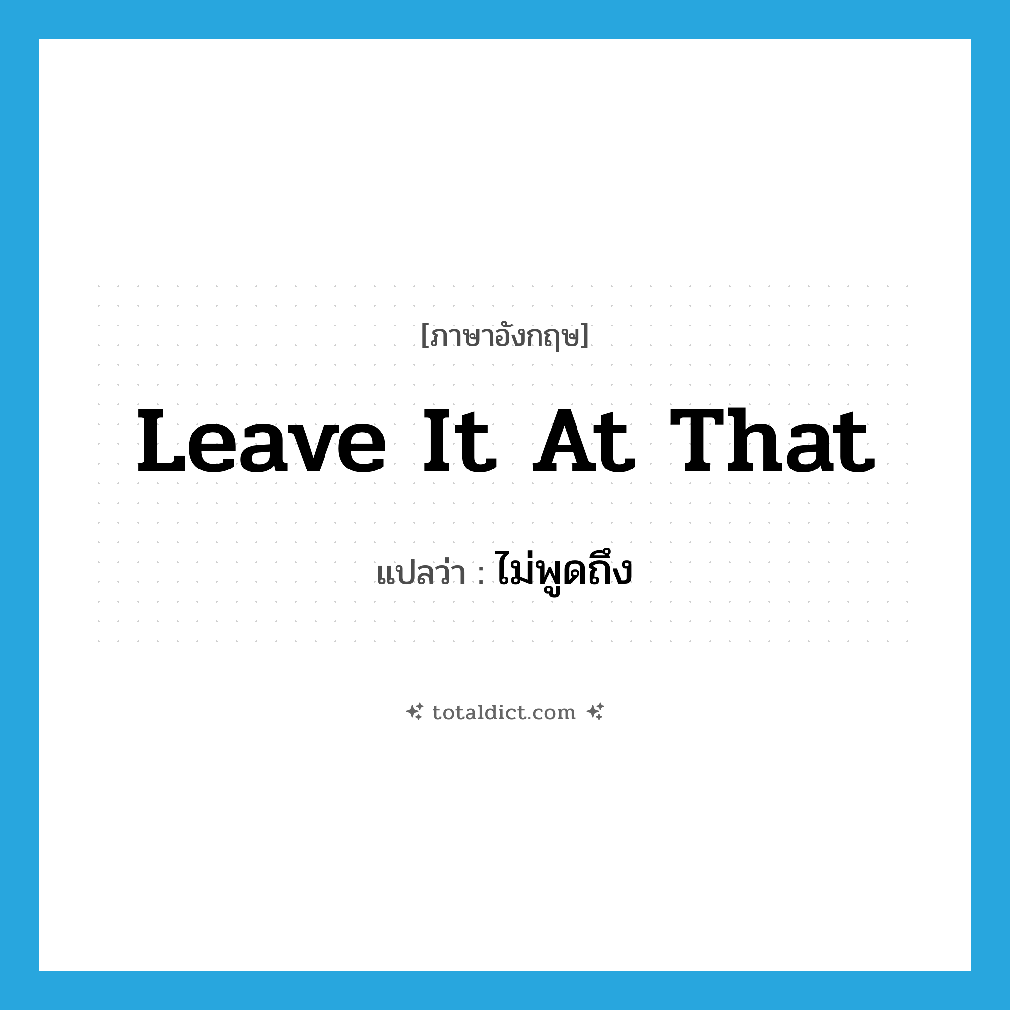 leave it at that แปลว่า?, คำศัพท์ภาษาอังกฤษ leave it at that แปลว่า ไม่พูดถึง ประเภท IDM หมวด IDM