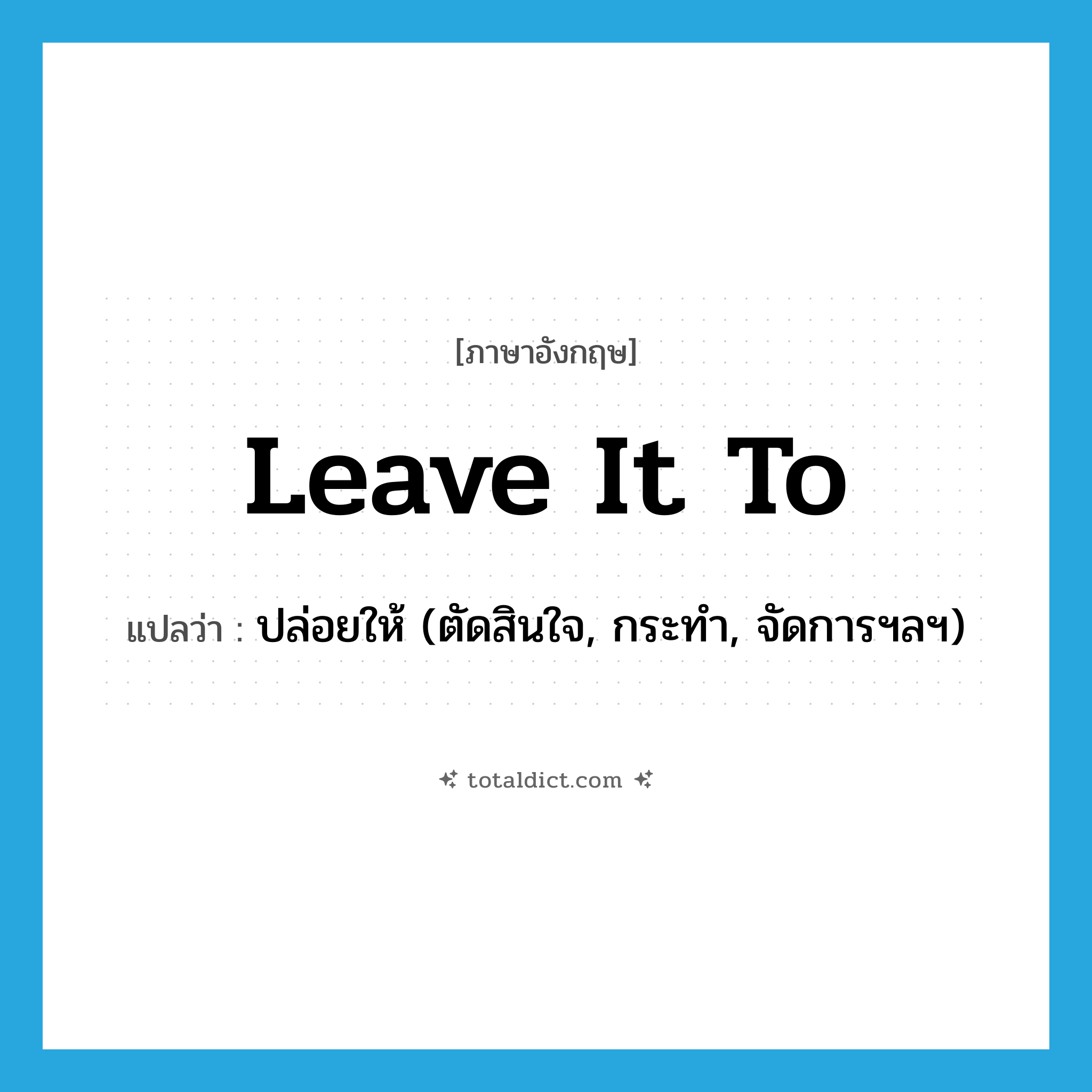 leave it to แปลว่า?, คำศัพท์ภาษาอังกฤษ leave it to แปลว่า ปล่อยให้ (ตัดสินใจ, กระทำ, จัดการฯลฯ) ประเภท IDM หมวด IDM
