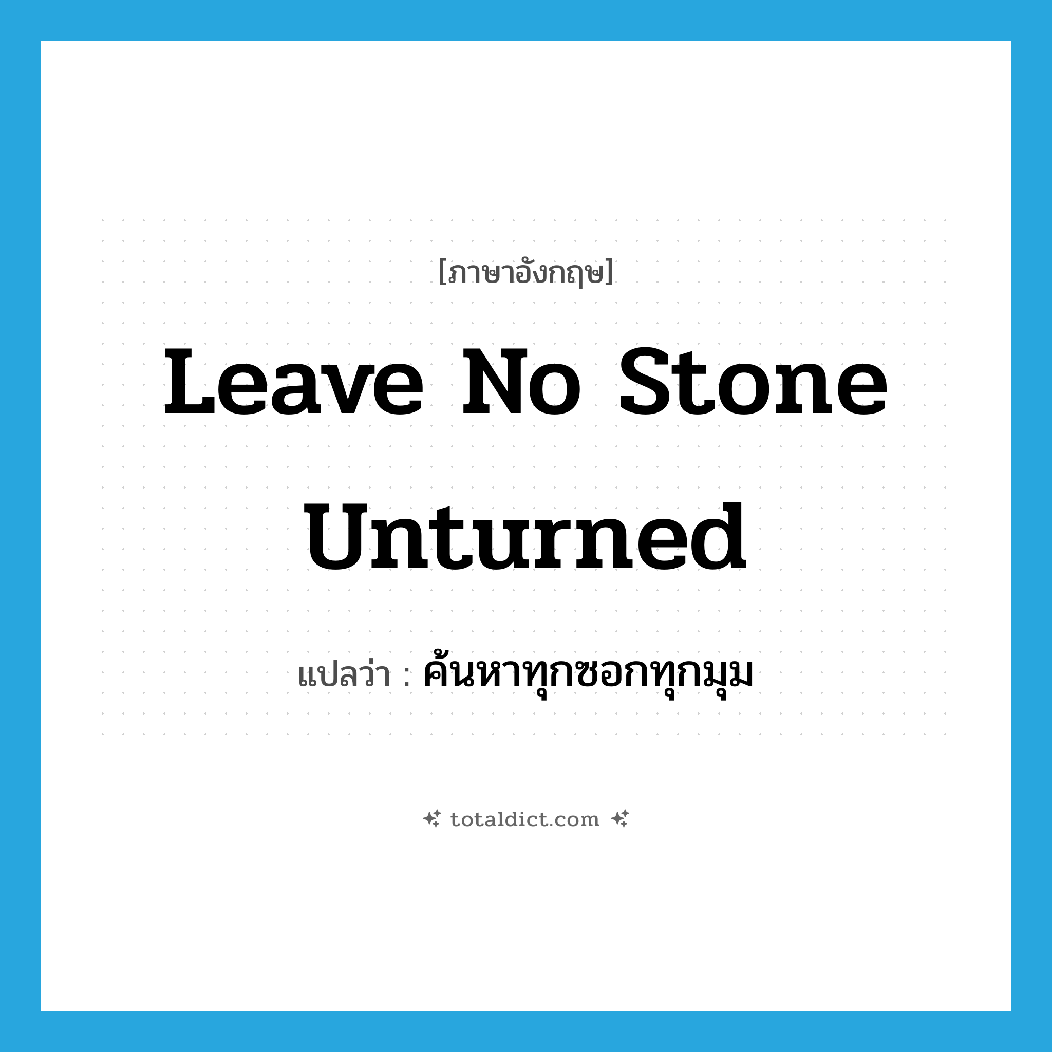 leave no stone unturned แปลว่า?, คำศัพท์ภาษาอังกฤษ leave no stone unturned แปลว่า ค้นหาทุกซอกทุกมุม ประเภท IDM หมวด IDM