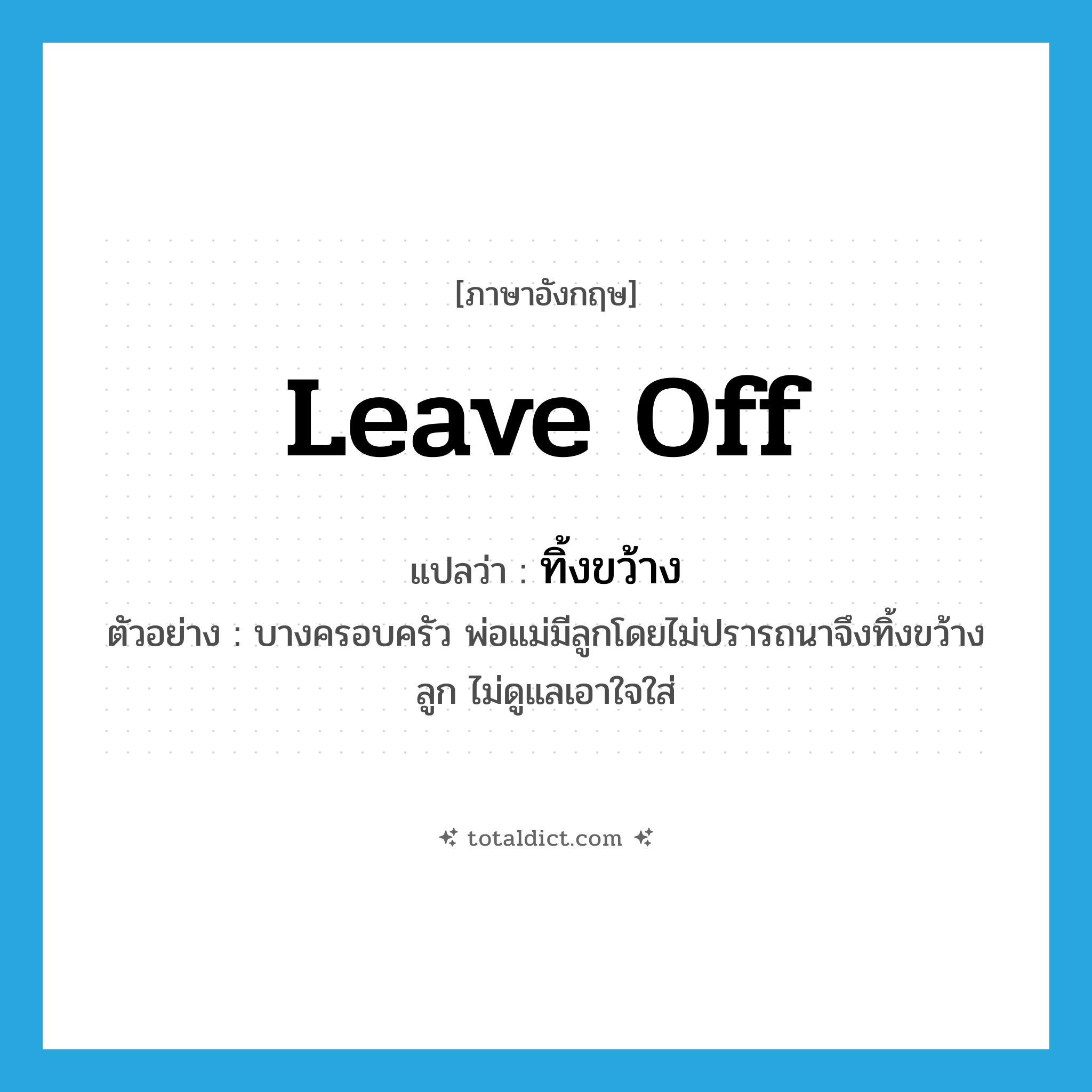 leave off แปลว่า?, คำศัพท์ภาษาอังกฤษ leave off แปลว่า ทิ้งขว้าง ประเภท V ตัวอย่าง บางครอบครัว พ่อแม่มีลูกโดยไม่ปรารถนาจึงทิ้งขว้างลูก ไม่ดูแลเอาใจใส่ หมวด V