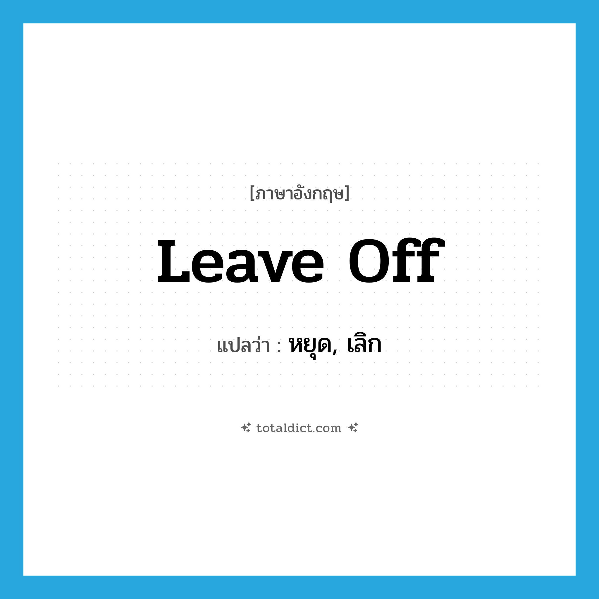leave off แปลว่า?, คำศัพท์ภาษาอังกฤษ leave off แปลว่า หยุด, เลิก ประเภท PHRV หมวด PHRV