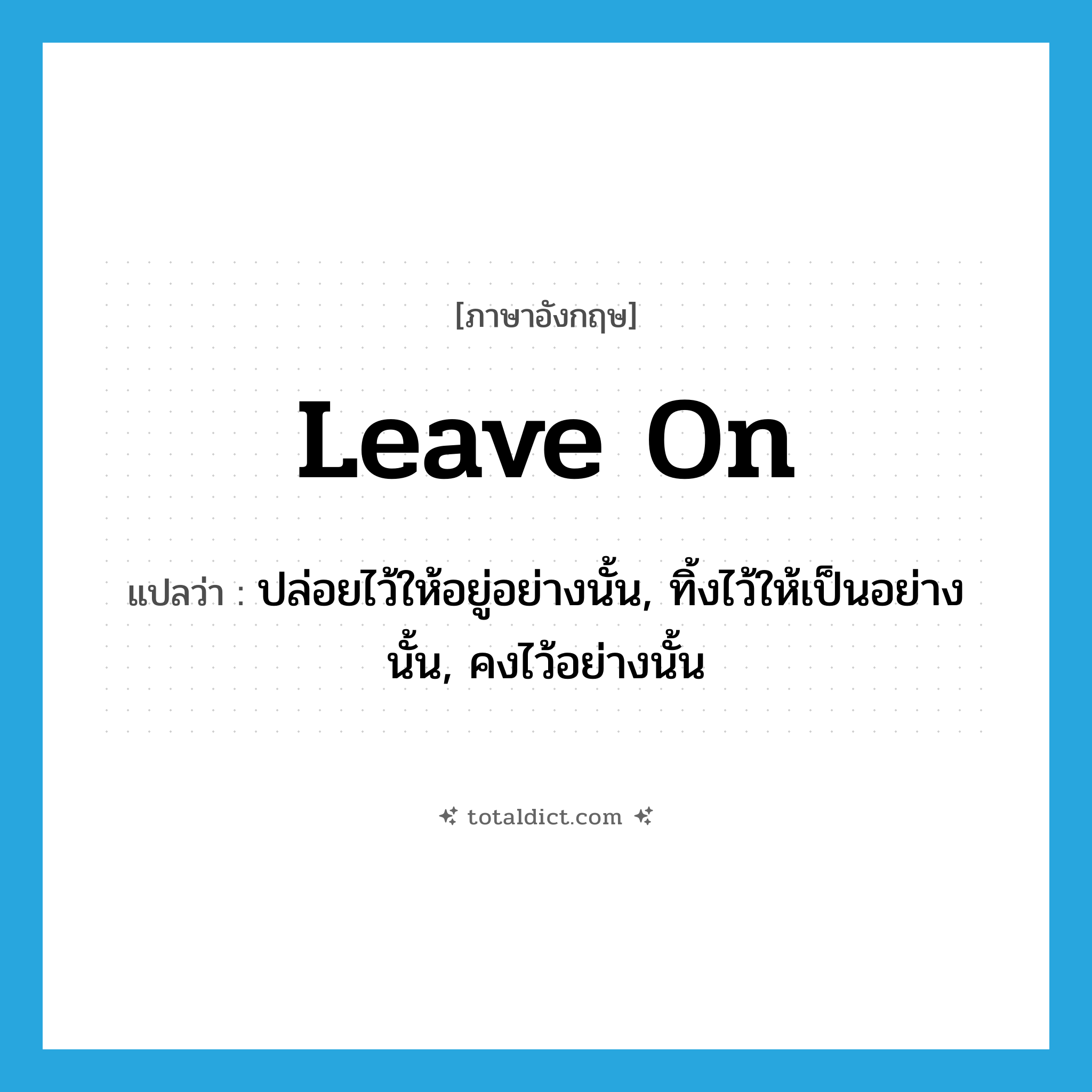 leave on แปลว่า?, คำศัพท์ภาษาอังกฤษ leave on แปลว่า ปล่อยไว้ให้อยู่อย่างนั้น, ทิ้งไว้ให้เป็นอย่างนั้น, คงไว้อย่างนั้น ประเภท PHRV หมวด PHRV