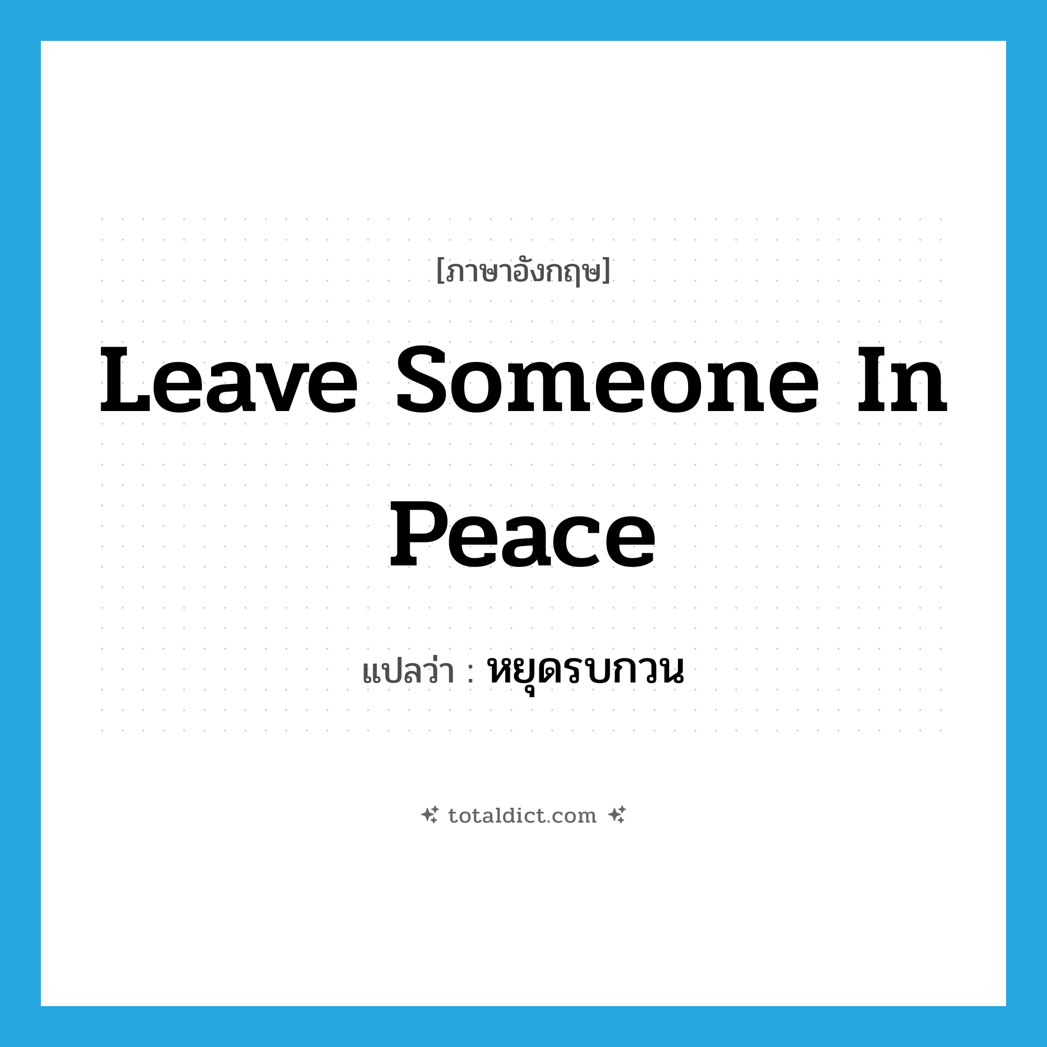leave someone in peace แปลว่า?, คำศัพท์ภาษาอังกฤษ leave someone in peace แปลว่า หยุดรบกวน ประเภท IDM หมวด IDM