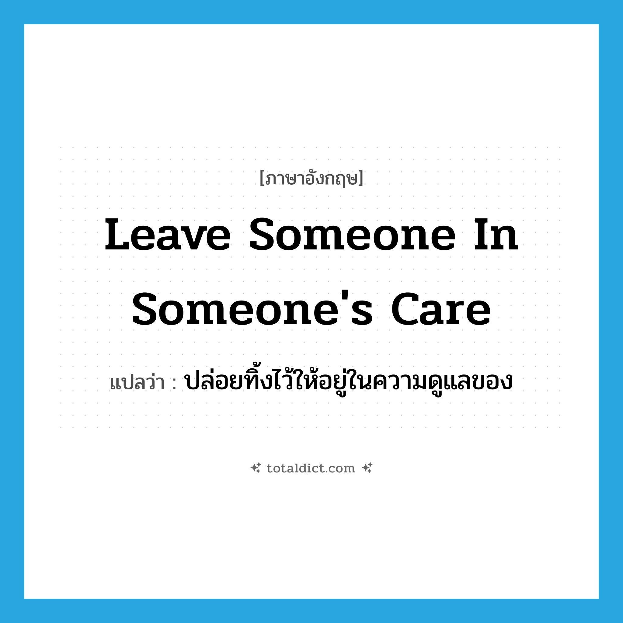 leave someone in someone&#39;s care แปลว่า?, คำศัพท์ภาษาอังกฤษ leave someone in someone&#39;s care แปลว่า ปล่อยทิ้งไว้ให้อยู่ในความดูแลของ ประเภท IDM หมวด IDM