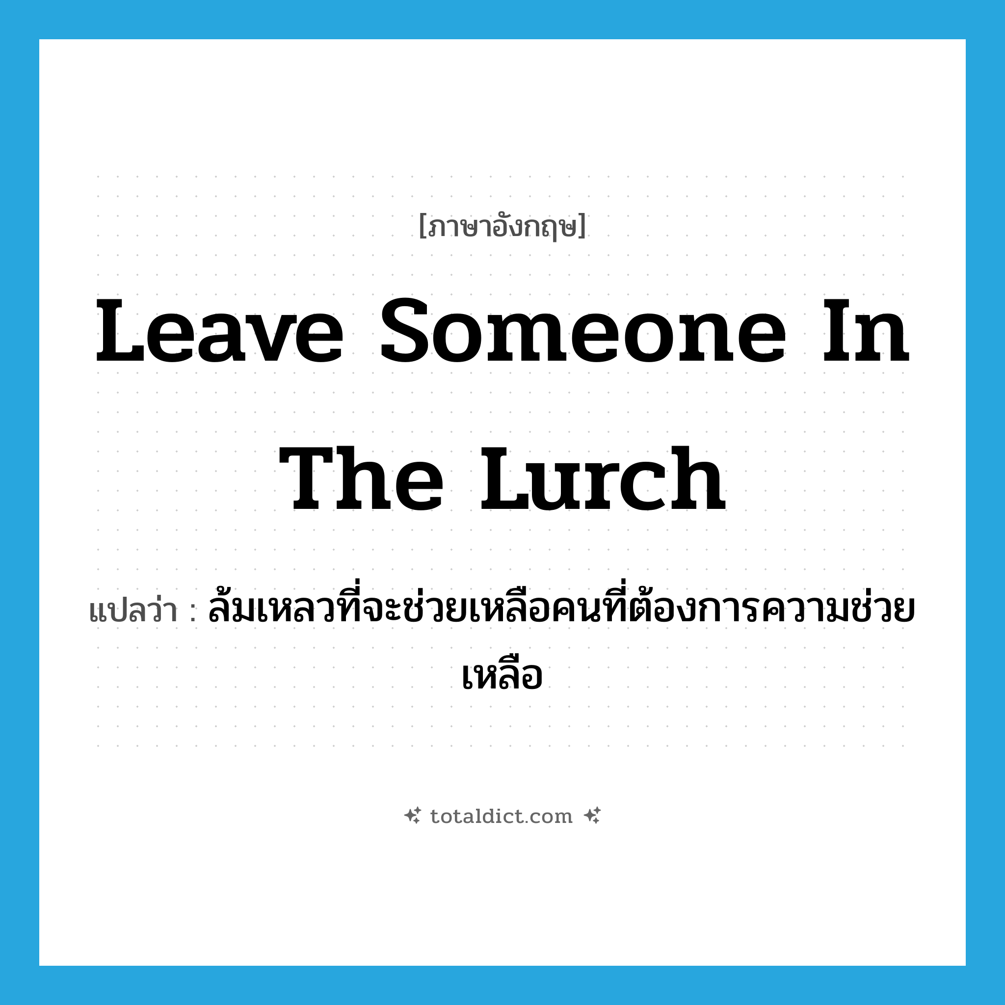 leave someone in the lurch แปลว่า?, คำศัพท์ภาษาอังกฤษ leave someone in the lurch แปลว่า ล้มเหลวที่จะช่วยเหลือคนที่ต้องการความช่วยเหลือ ประเภท IDM หมวด IDM