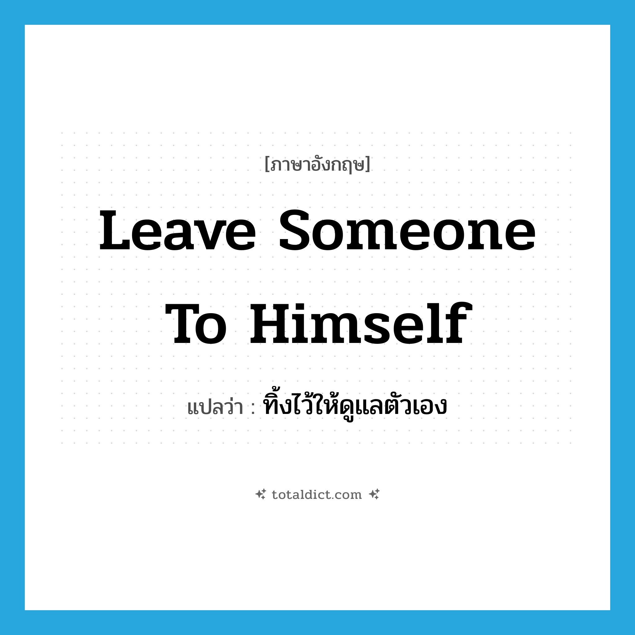 leave someone to himself แปลว่า?, คำศัพท์ภาษาอังกฤษ leave someone to himself แปลว่า ทิ้งไว้ให้ดูแลตัวเอง ประเภท IDM หมวด IDM