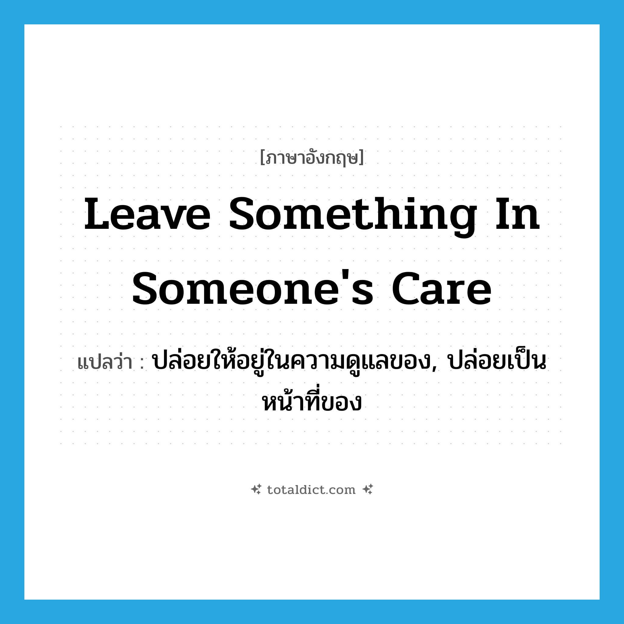 leave something in someone&#39;s care แปลว่า?, คำศัพท์ภาษาอังกฤษ leave something in someone&#39;s care แปลว่า ปล่อยให้อยู่ในความดูแลของ, ปล่อยเป็นหน้าที่ของ ประเภท IDM หมวด IDM