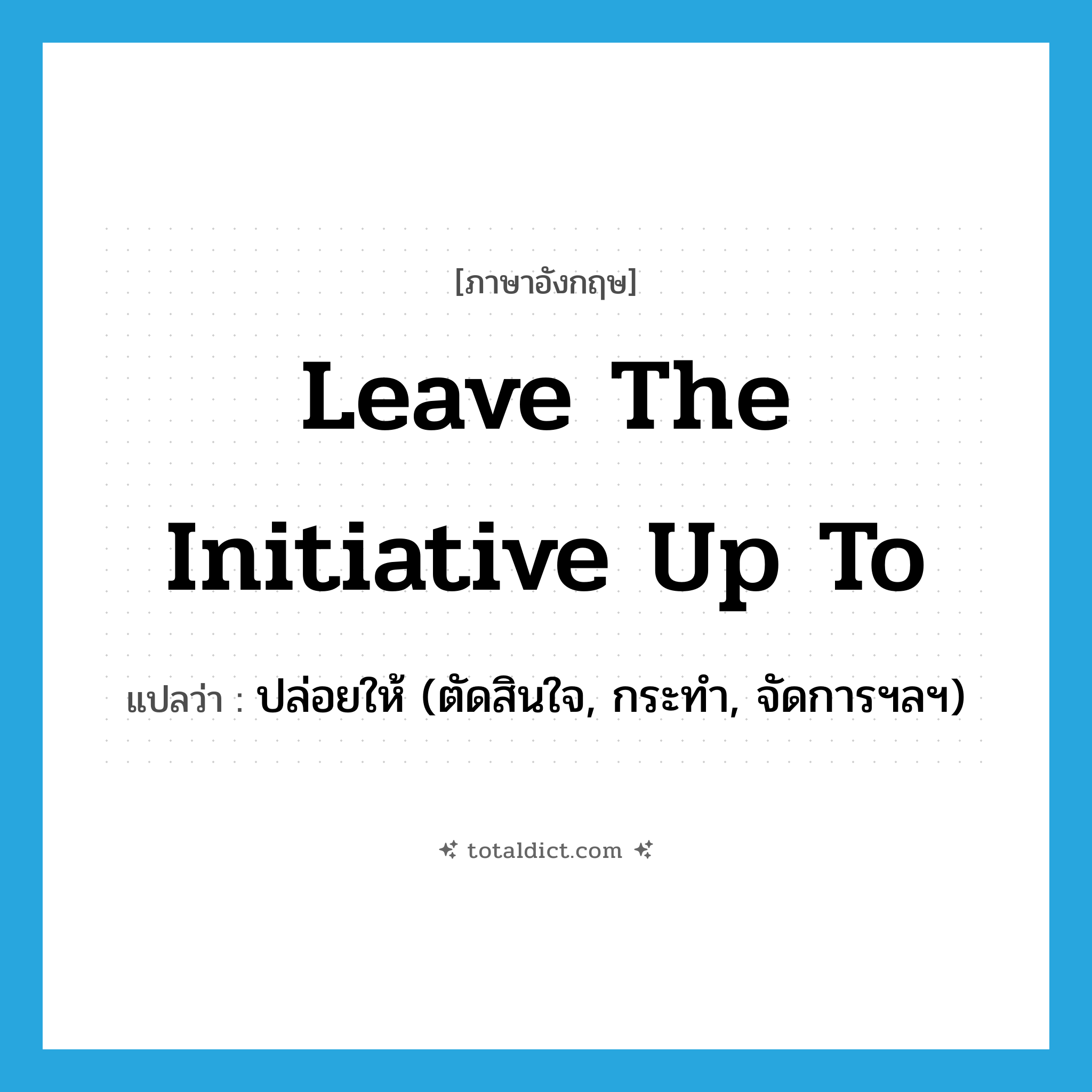 ปล่อยให้ (ตัดสินใจ, กระทำ, จัดการฯลฯ) ภาษาอังกฤษ?, คำศัพท์ภาษาอังกฤษ ปล่อยให้ (ตัดสินใจ, กระทำ, จัดการฯลฯ) แปลว่า leave the initiative up to ประเภท IDM หมวด IDM
