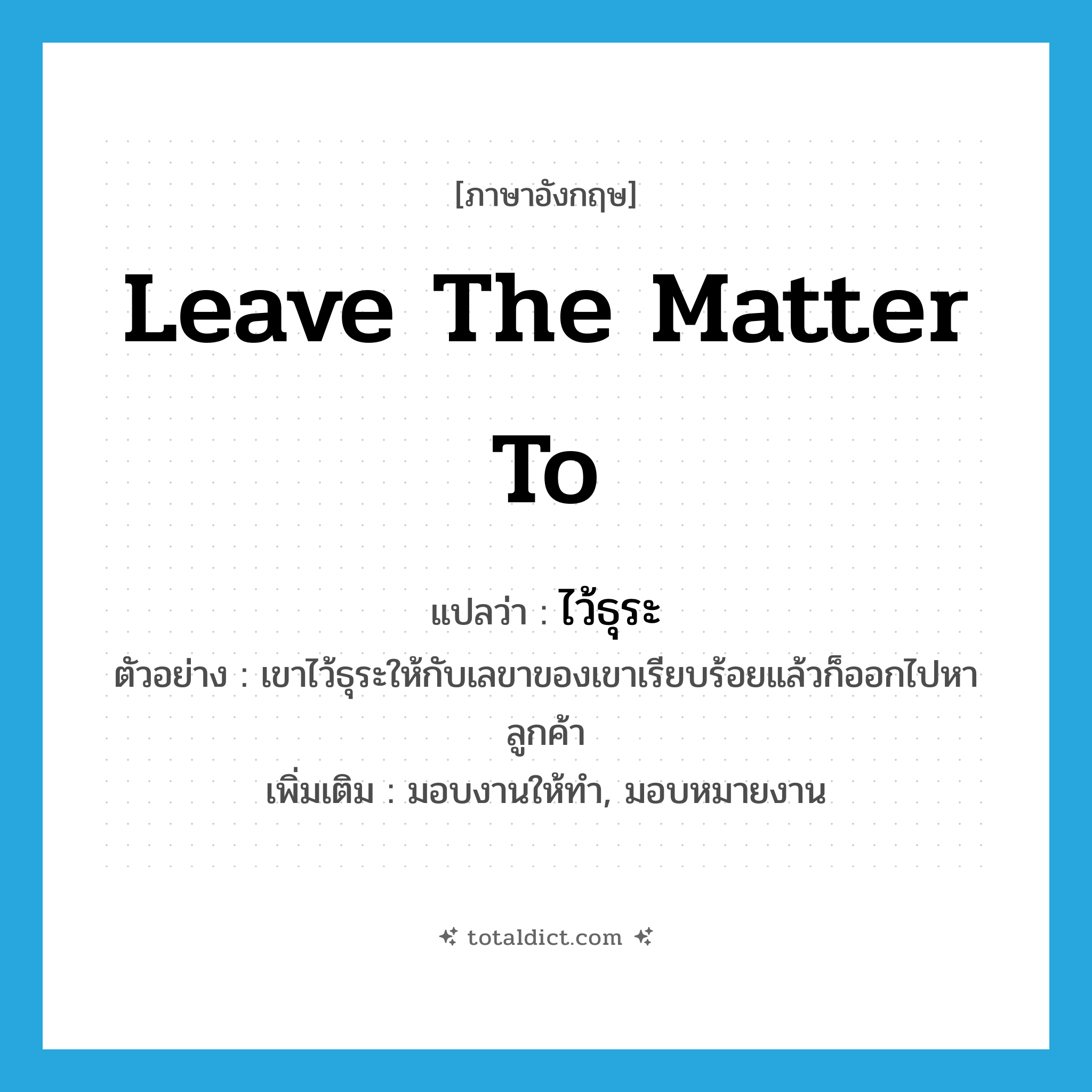 leave the matter to แปลว่า?, คำศัพท์ภาษาอังกฤษ leave the matter to แปลว่า ไว้ธุระ ประเภท V ตัวอย่าง เขาไว้ธุระให้กับเลขาของเขาเรียบร้อยแล้วก็ออกไปหาลูกค้า เพิ่มเติม มอบงานให้ทำ, มอบหมายงาน หมวด V