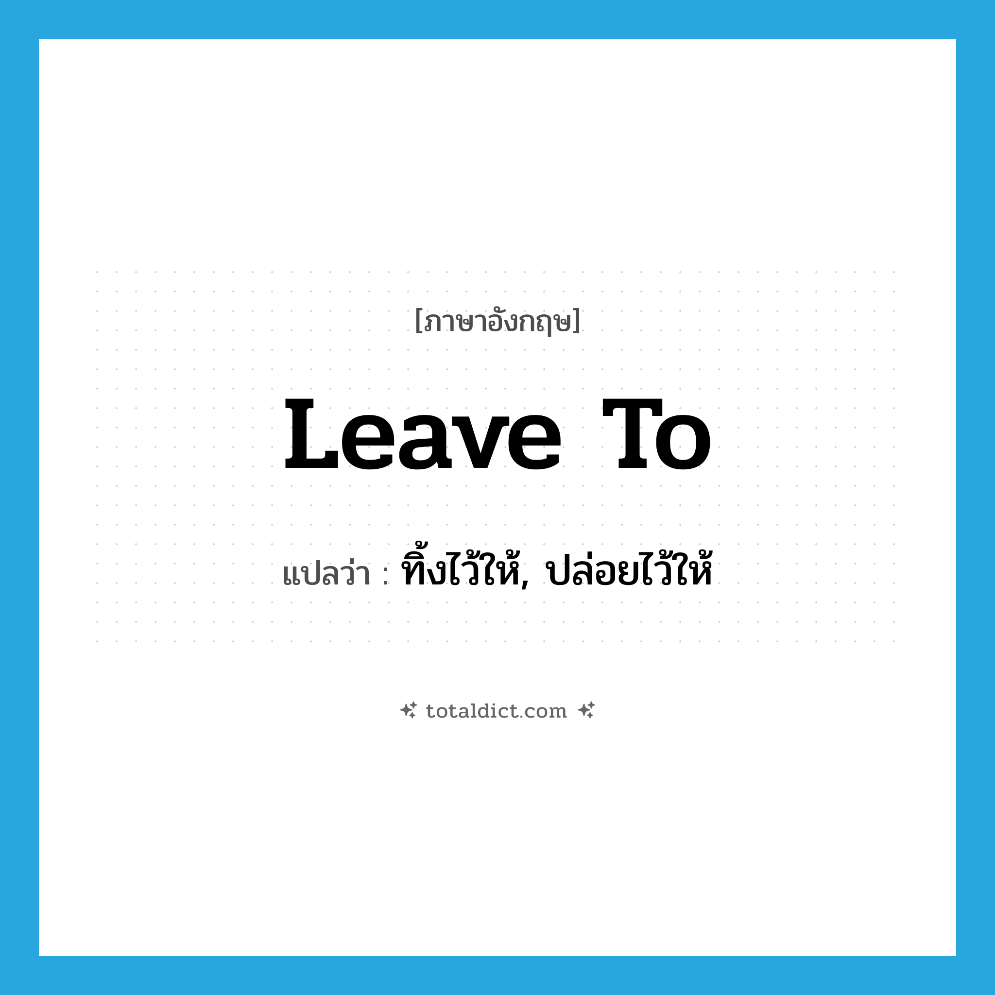 leave to แปลว่า?, คำศัพท์ภาษาอังกฤษ leave to แปลว่า ทิ้งไว้ให้, ปล่อยไว้ให้ ประเภท PHRV หมวด PHRV
