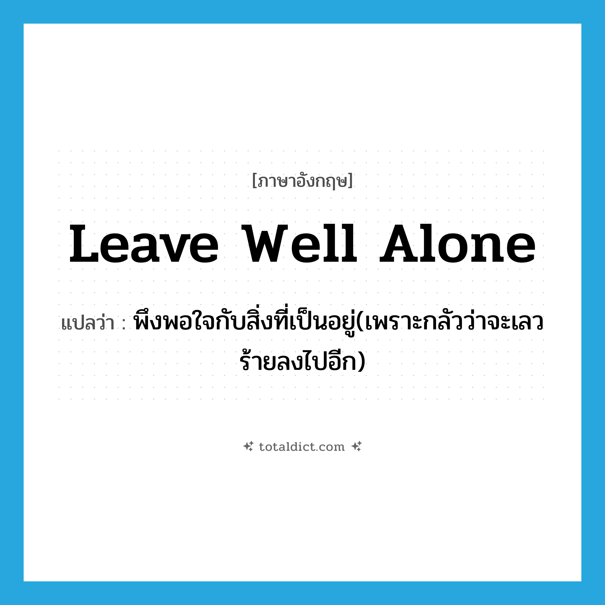 leave well alone แปลว่า?, คำศัพท์ภาษาอังกฤษ leave well alone แปลว่า พึงพอใจกับสิ่งที่เป็นอยู่(เพราะกลัวว่าจะเลวร้ายลงไปอีก) ประเภท IDM หมวด IDM