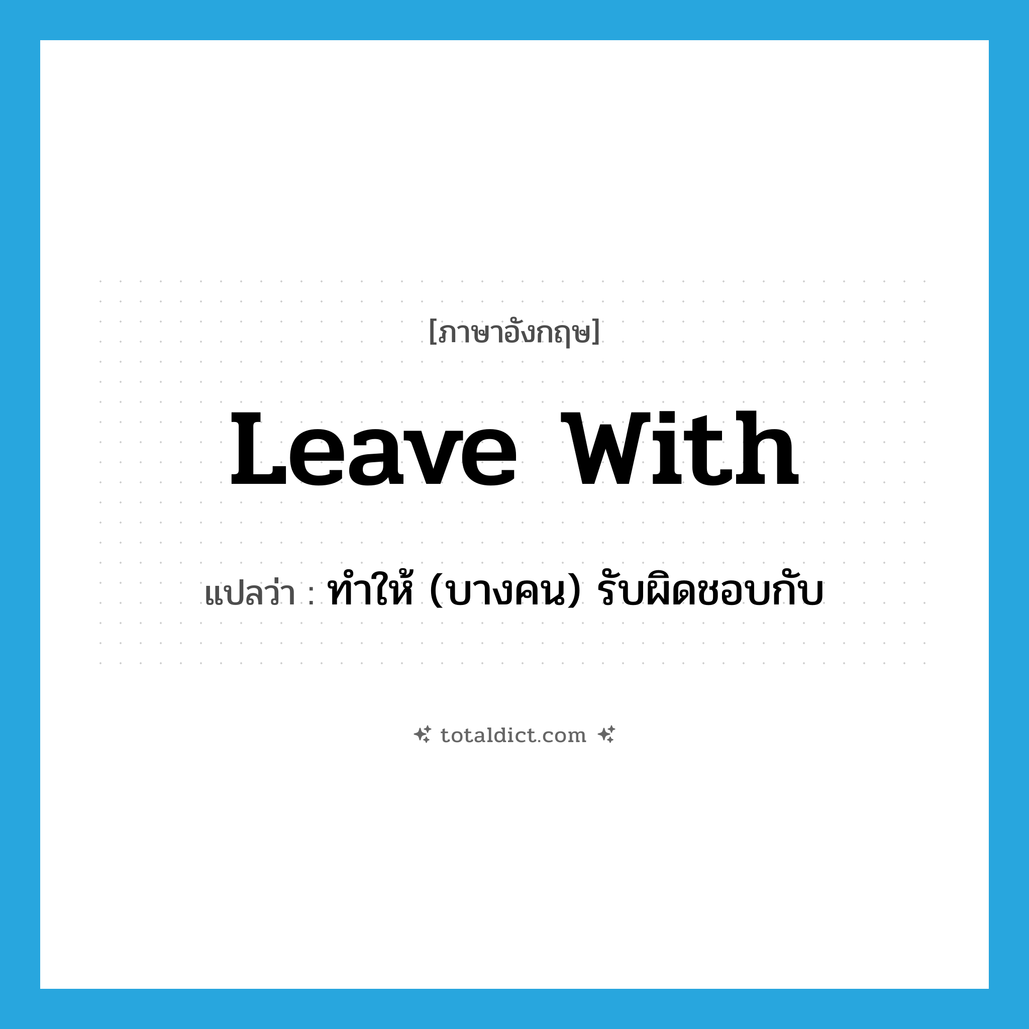 leave with แปลว่า?, คำศัพท์ภาษาอังกฤษ leave with แปลว่า ทำให้ (บางคน) รับผิดชอบกับ ประเภท PHRV หมวด PHRV