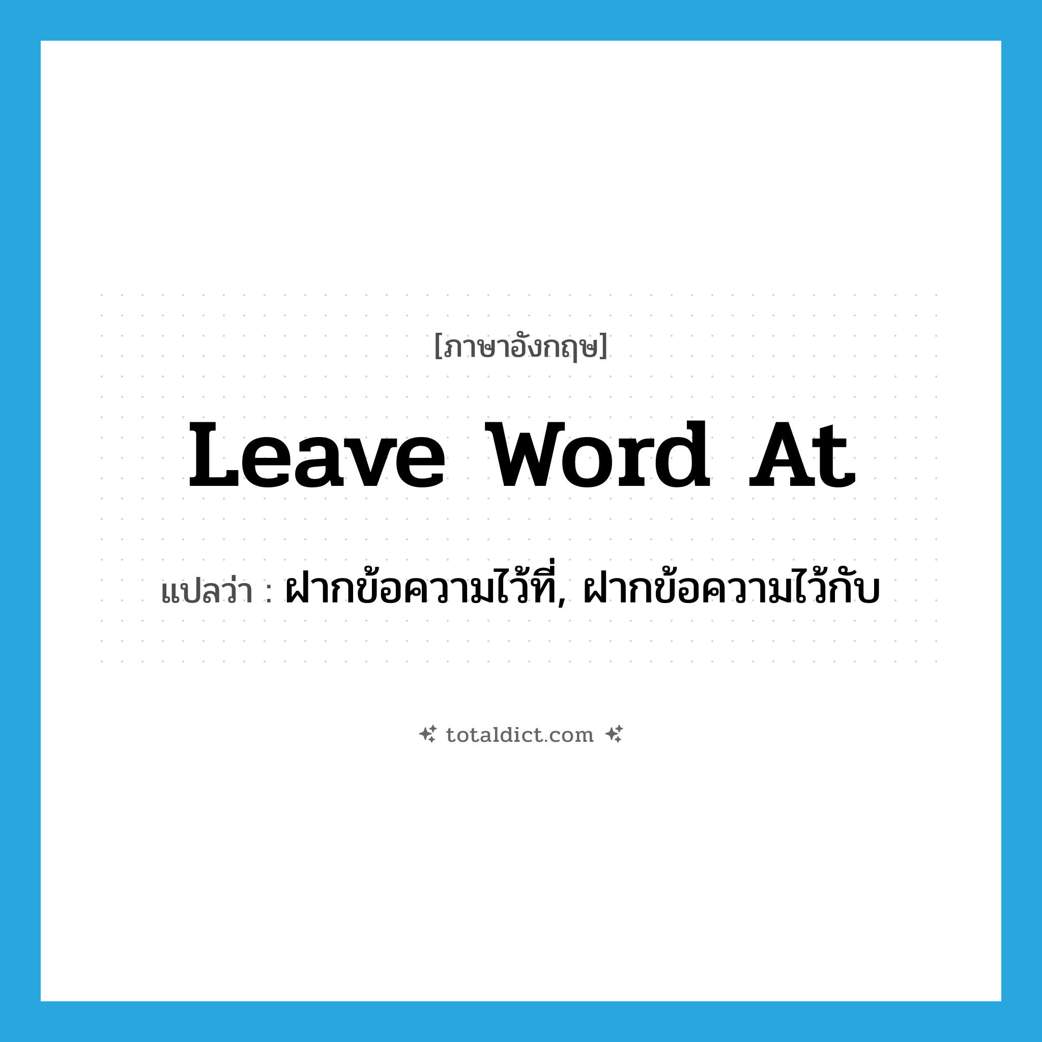 leave word at แปลว่า?, คำศัพท์ภาษาอังกฤษ leave word at แปลว่า ฝากข้อความไว้ที่, ฝากข้อความไว้กับ ประเภท IDM หมวด IDM