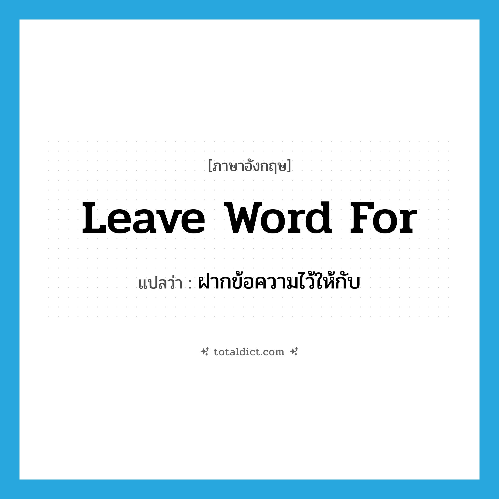 leave word for แปลว่า?, คำศัพท์ภาษาอังกฤษ leave word for แปลว่า ฝากข้อความไว้ให้กับ ประเภท IDM หมวด IDM