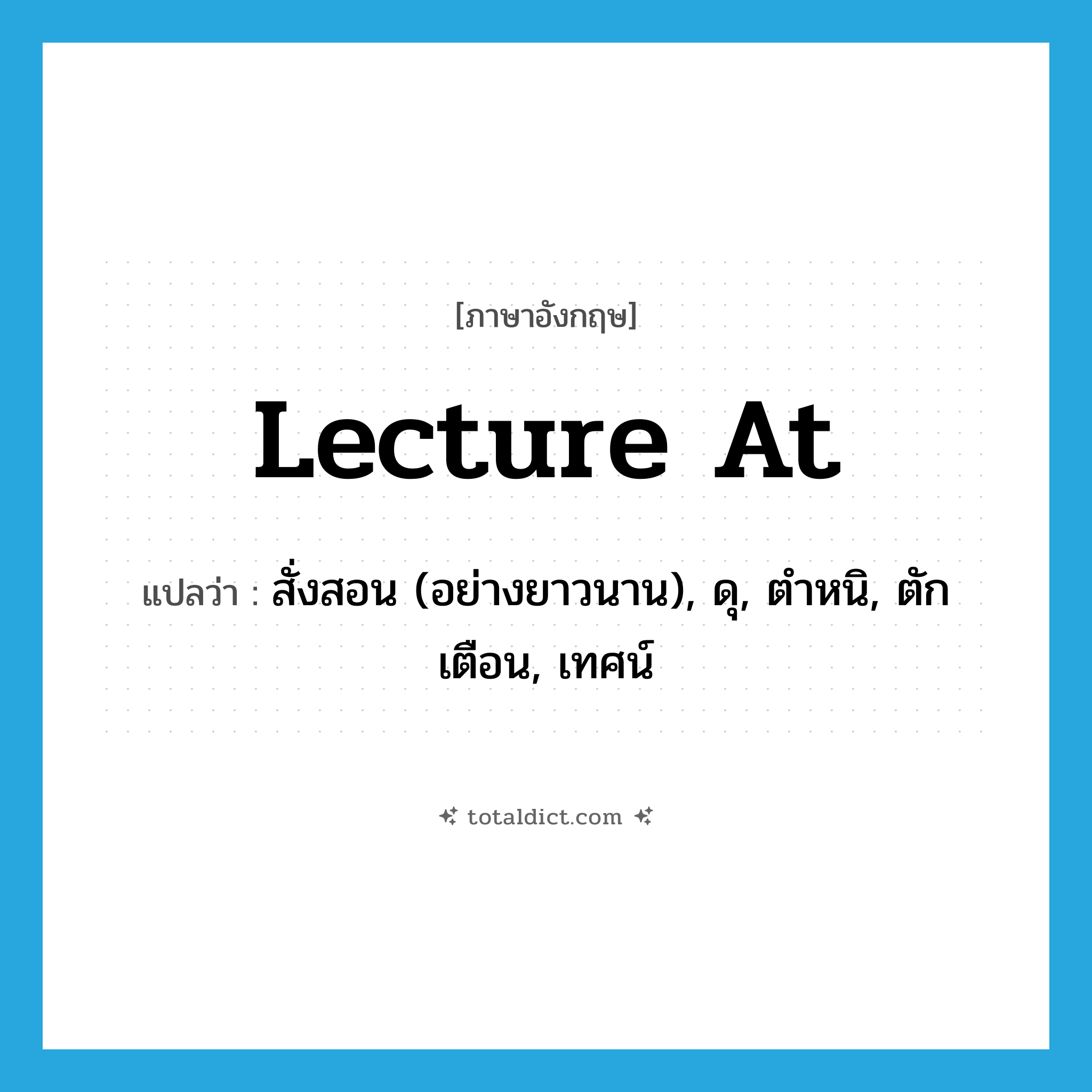 lecture at แปลว่า?, คำศัพท์ภาษาอังกฤษ lecture at แปลว่า สั่งสอน (อย่างยาวนาน), ดุ, ตำหนิ, ตักเตือน, เทศน์ ประเภท PHRV หมวด PHRV