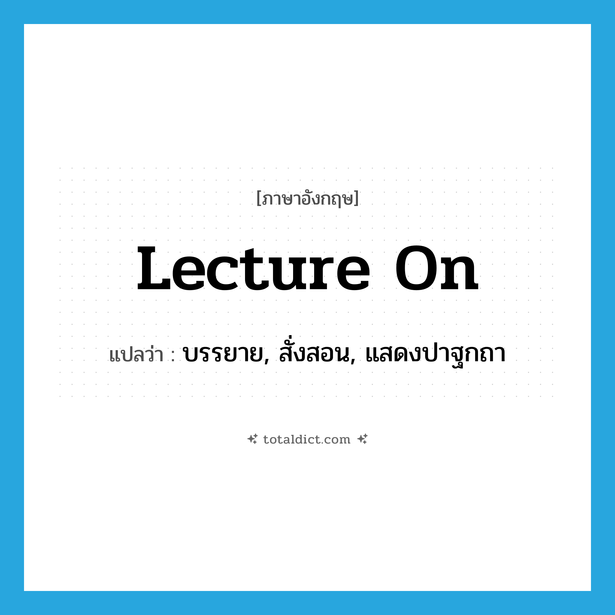 lecture on แปลว่า?, คำศัพท์ภาษาอังกฤษ lecture on แปลว่า บรรยาย, สั่งสอน, แสดงปาฐกถา ประเภท PHRV หมวด PHRV