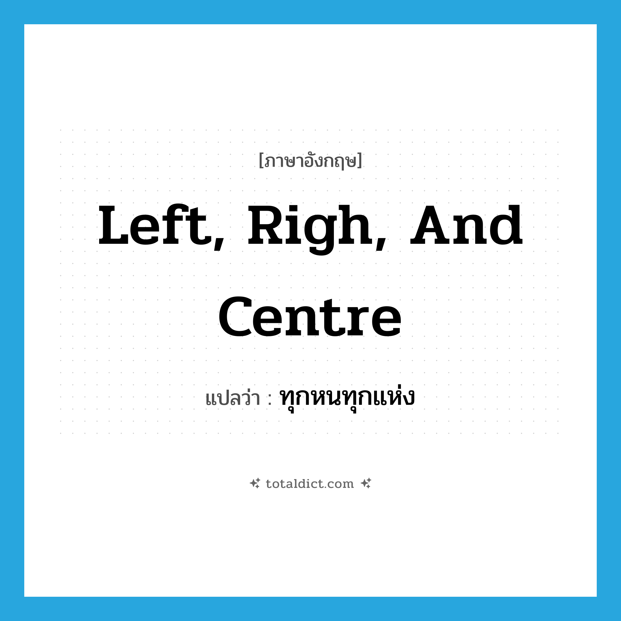 left, righ, and centre แปลว่า?, คำศัพท์ภาษาอังกฤษ left, righ, and centre แปลว่า ทุกหนทุกแห่ง ประเภท IDM หมวด IDM