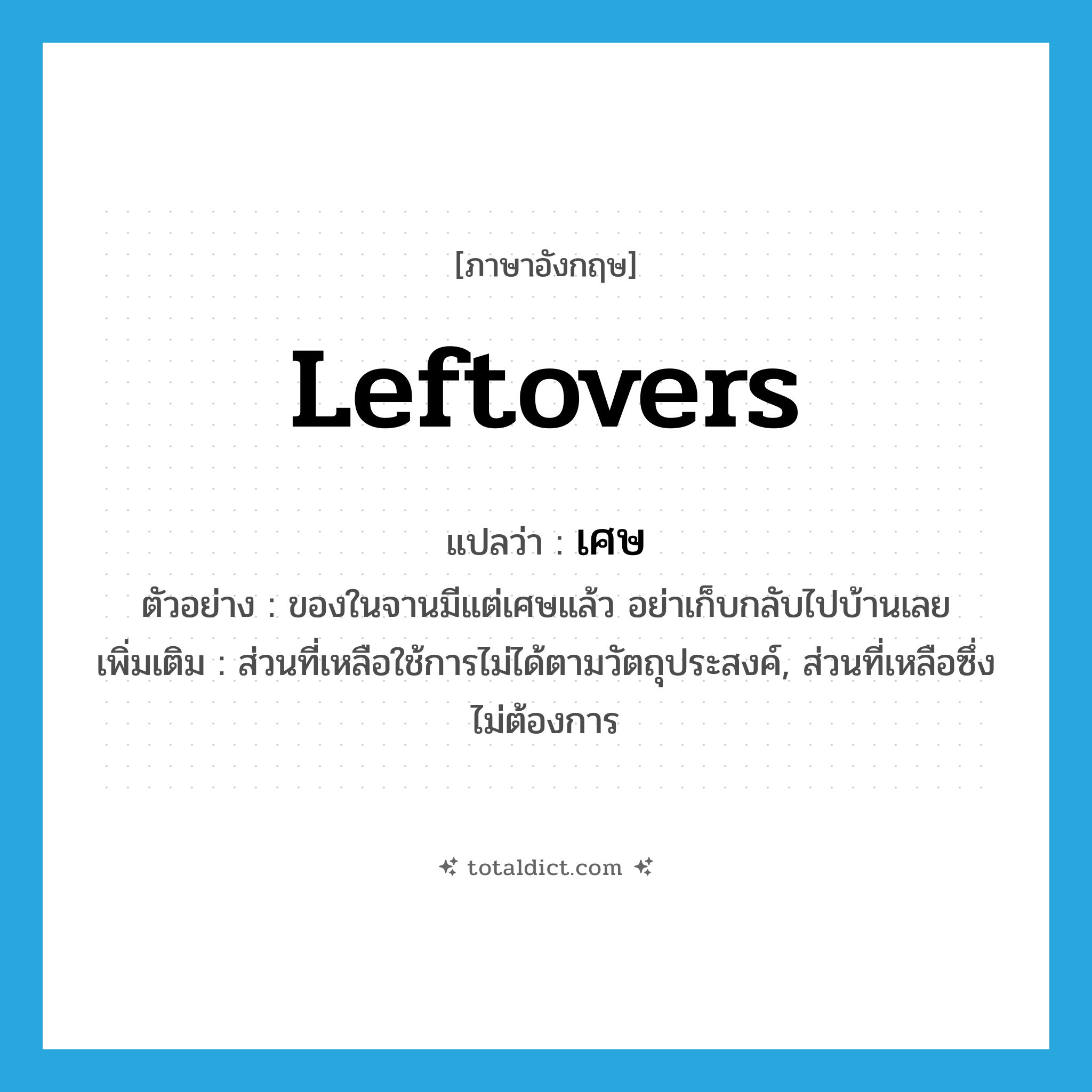 leftovers แปลว่า?, คำศัพท์ภาษาอังกฤษ leftovers แปลว่า เศษ ประเภท N ตัวอย่าง ของในจานมีแต่เศษแล้ว อย่าเก็บกลับไปบ้านเลย เพิ่มเติม ส่วนที่เหลือใช้การไม่ได้ตามวัตถุประสงค์, ส่วนที่เหลือซึ่งไม่ต้องการ หมวด N