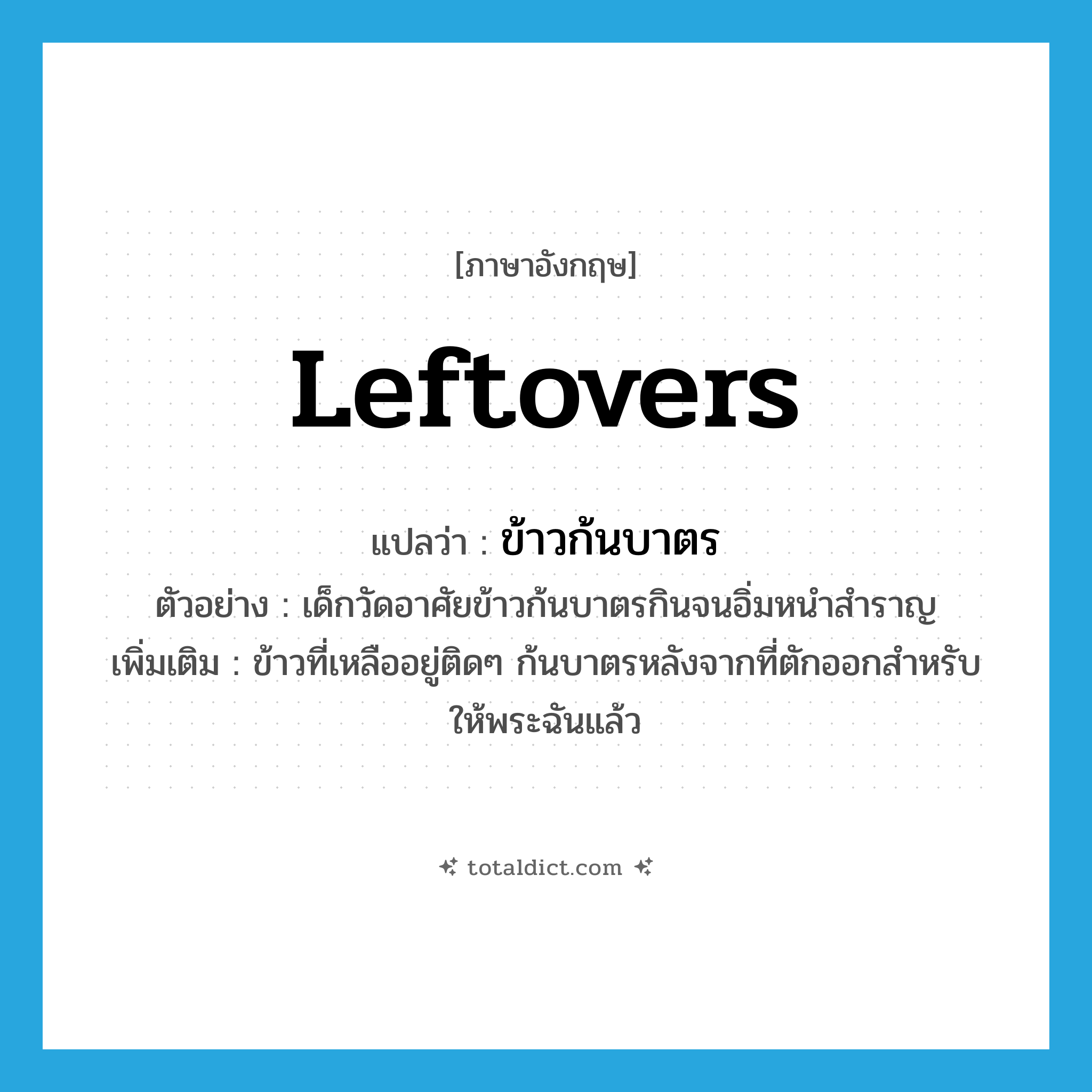 leftovers แปลว่า?, คำศัพท์ภาษาอังกฤษ leftovers แปลว่า ข้าวก้นบาตร ประเภท N ตัวอย่าง เด็กวัดอาศัยข้าวก้นบาตรกินจนอิ่มหนำสำราญ เพิ่มเติม ข้าวที่เหลืออยู่ติดๆ ก้นบาตรหลังจากที่ตักออกสำหรับให้พระฉันแล้ว หมวด N