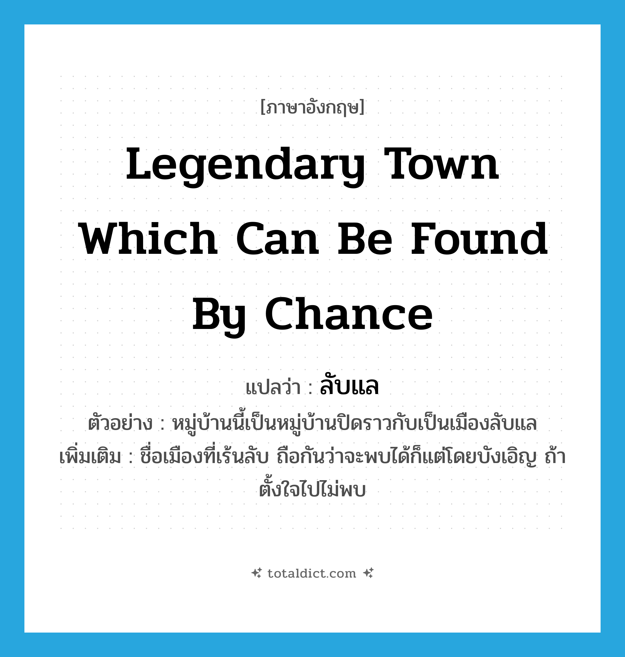 legendary town which can be found by chance แปลว่า?, คำศัพท์ภาษาอังกฤษ legendary town which can be found by chance แปลว่า ลับแล ประเภท N ตัวอย่าง หมู่บ้านนี้เป็นหมู่บ้านปิดราวกับเป็นเมืองลับแล เพิ่มเติม ชื่อเมืองที่เร้นลับ ถือกันว่าจะพบได้ก็แต่โดยบังเอิญ ถ้าตั้งใจไปไม่พบ หมวด N