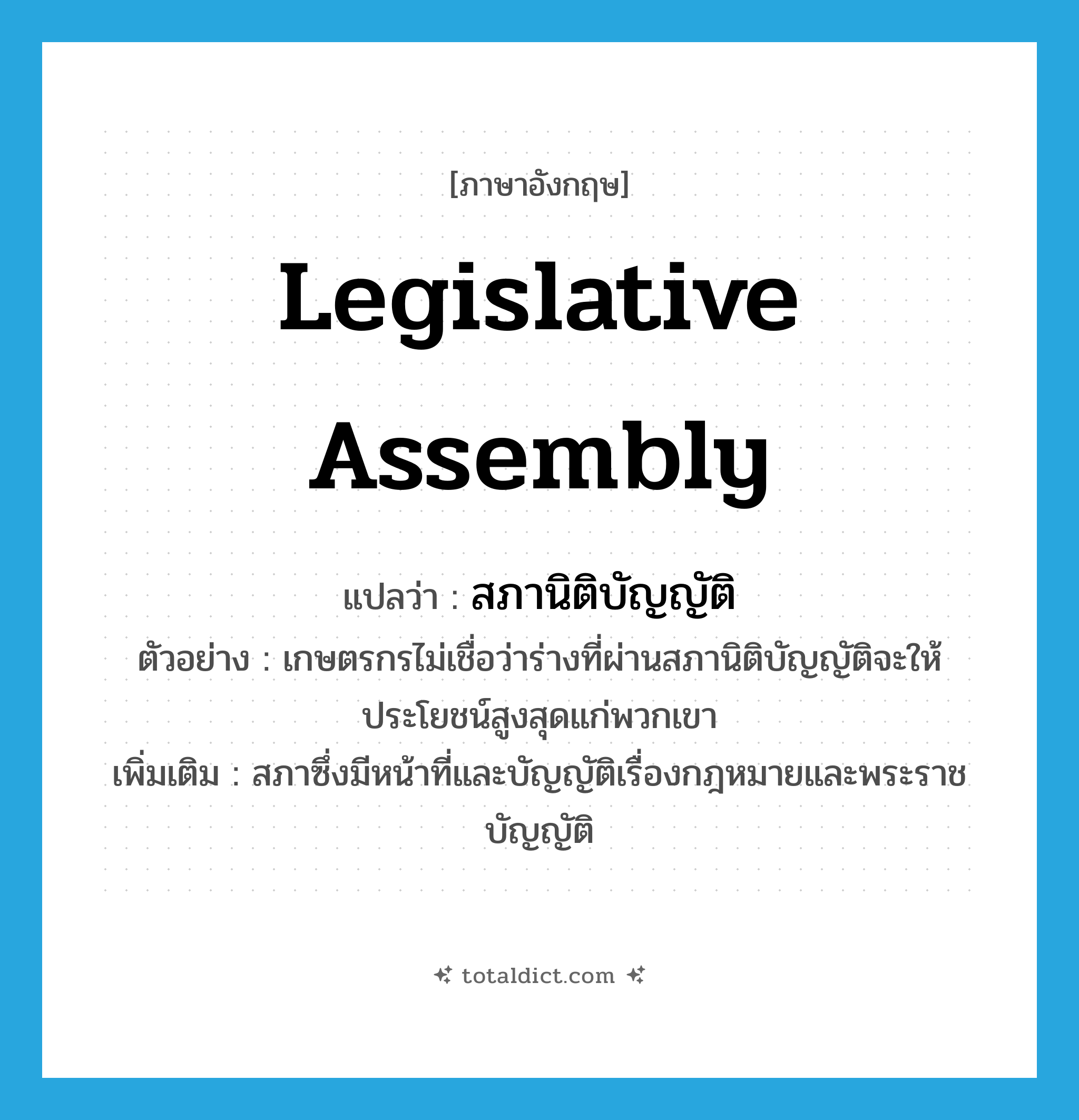 legislative assembly แปลว่า?, คำศัพท์ภาษาอังกฤษ legislative assembly แปลว่า สภานิติบัญญัติ ประเภท N ตัวอย่าง เกษตรกรไม่เชื่อว่าร่างที่ผ่านสภานิติบัญญัติจะให้ประโยชน์สูงสุดแก่พวกเขา เพิ่มเติม สภาซึ่งมีหน้าที่และบัญญัติเรื่องกฎหมายและพระราชบัญญัติ หมวด N