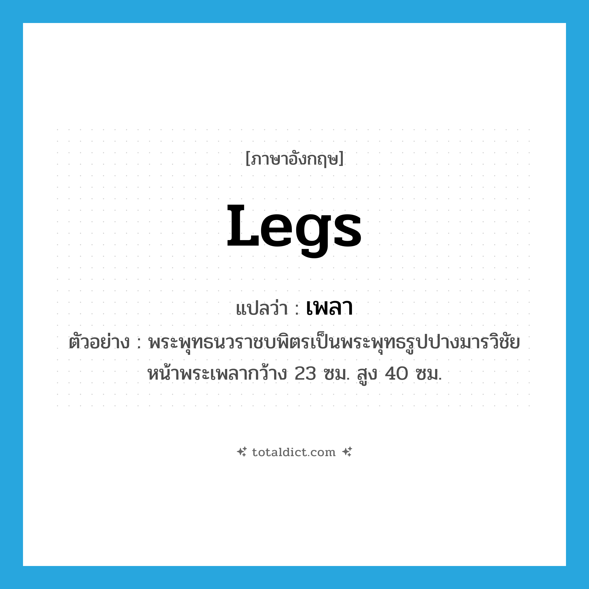 เพลา ภาษาอังกฤษ?, คำศัพท์ภาษาอังกฤษ เพลา แปลว่า legs ประเภท N ตัวอย่าง พระพุทธนวราชบพิตรเป็นพระพุทธรูปปางมารวิชัย หน้าพระเพลากว้าง 23 ซม. สูง 40 ซม. หมวด N