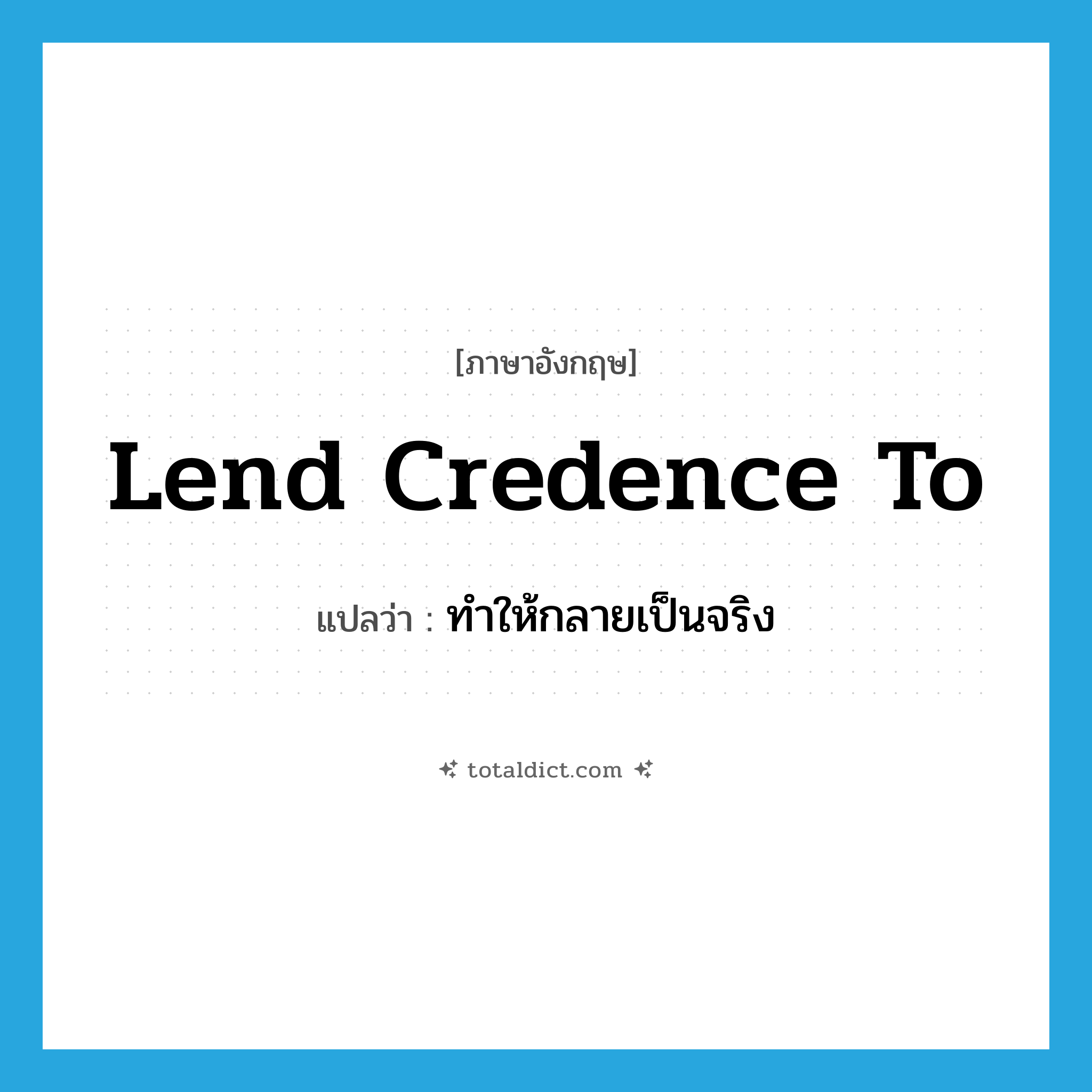 lend credence to แปลว่า?, คำศัพท์ภาษาอังกฤษ lend credence to แปลว่า ทำให้กลายเป็นจริง ประเภท IDM หมวด IDM