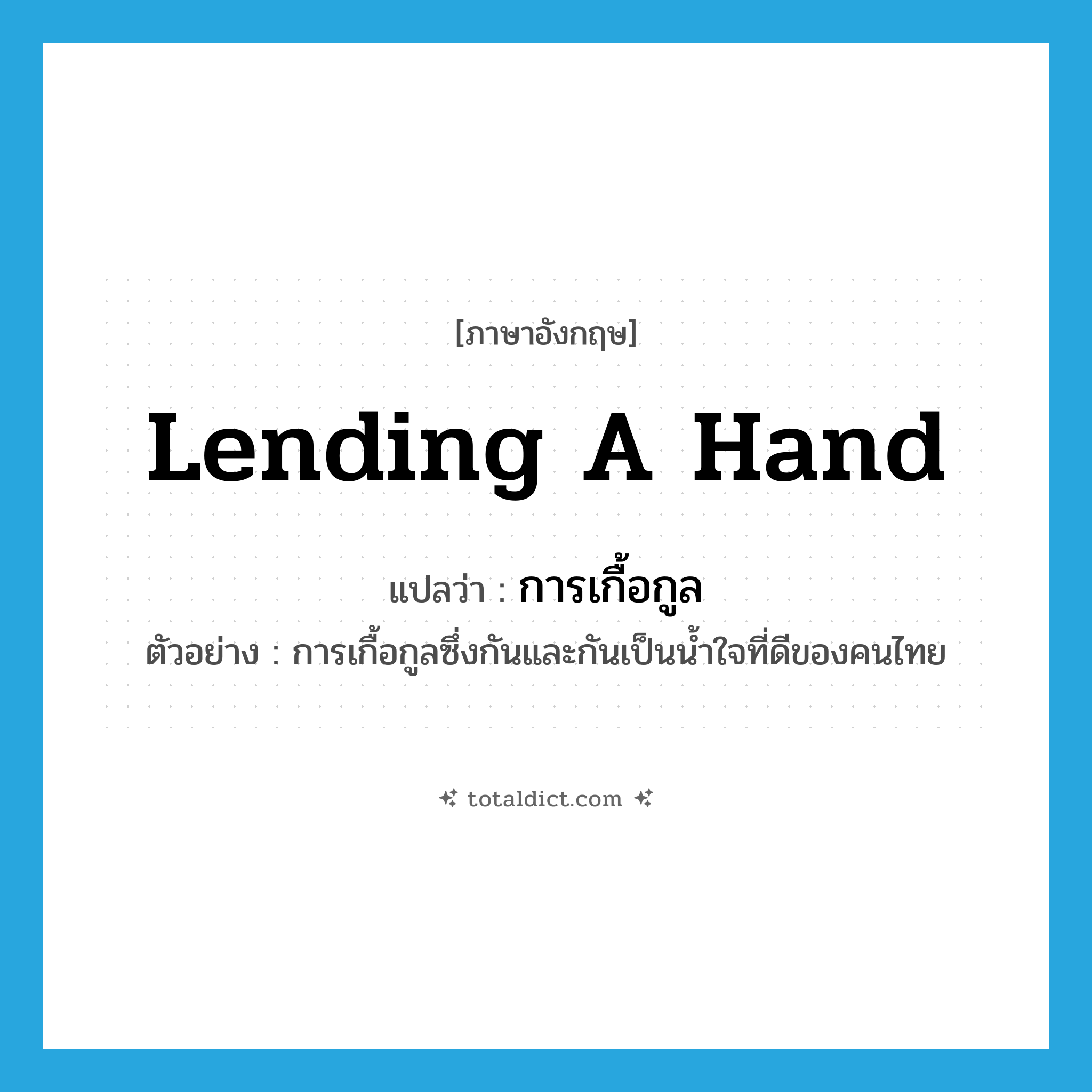 lending a hand แปลว่า?, คำศัพท์ภาษาอังกฤษ lending a hand แปลว่า การเกื้อกูล ประเภท N ตัวอย่าง การเกื้อกูลซึ่งกันและกันเป็นน้ำใจที่ดีของคนไทย หมวด N