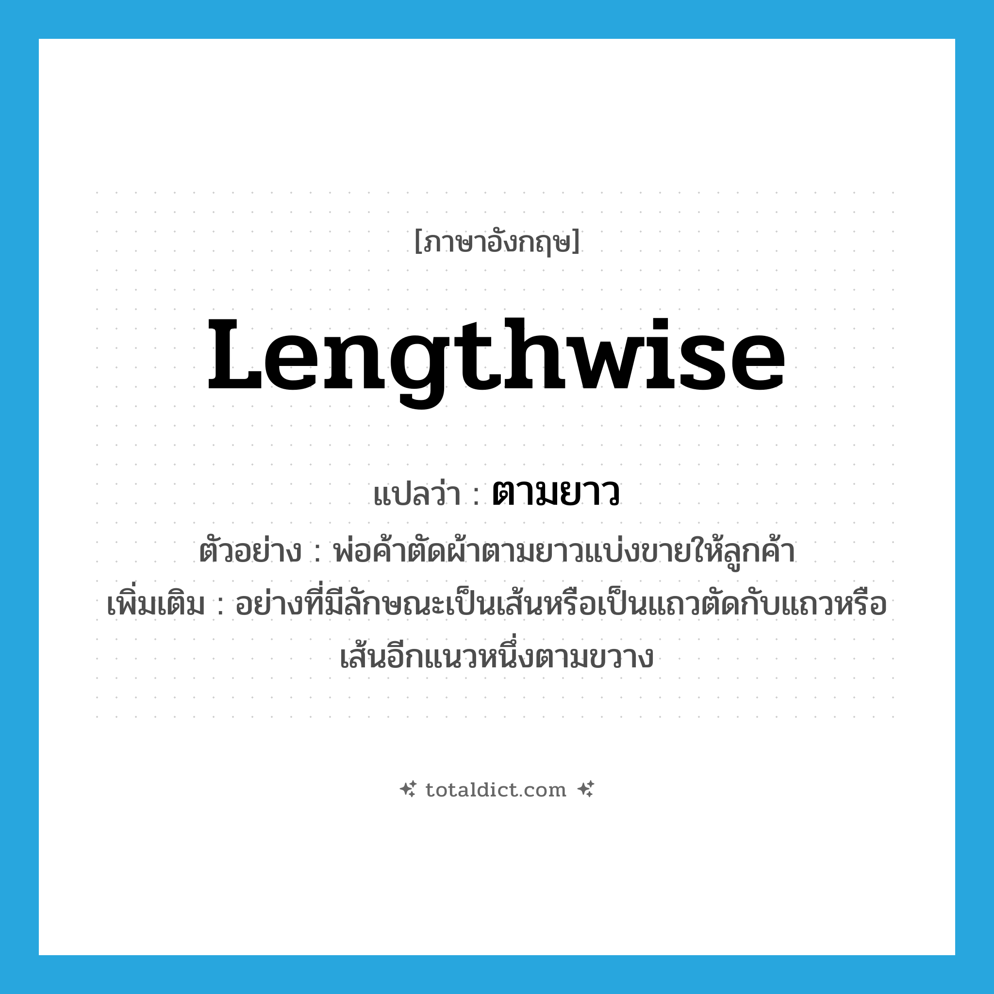 ตามยาว ภาษาอังกฤษ?, คำศัพท์ภาษาอังกฤษ ตามยาว แปลว่า lengthwise ประเภท ADV ตัวอย่าง พ่อค้าตัดผ้าตามยาวแบ่งขายให้ลูกค้า เพิ่มเติม อย่างที่มีลักษณะเป็นเส้นหรือเป็นแถวตัดกับแถวหรือเส้นอีกแนวหนึ่งตามขวาง หมวด ADV