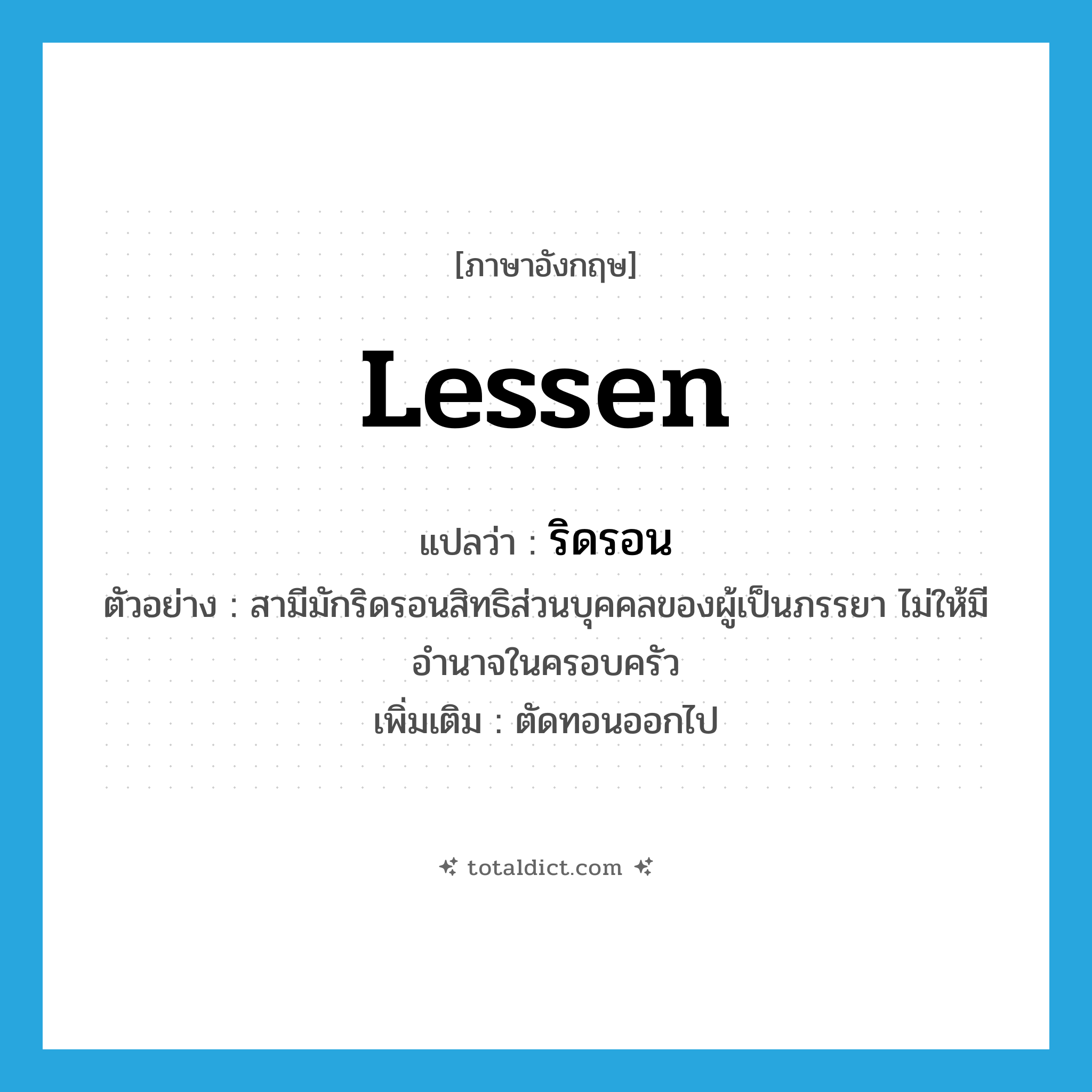 lessen แปลว่า?, คำศัพท์ภาษาอังกฤษ lessen แปลว่า ริดรอน ประเภท V ตัวอย่าง สามีมักริดรอนสิทธิส่วนบุคคลของผู้เป็นภรรยา ไม่ให้มีอำนาจในครอบครัว เพิ่มเติม ตัดทอนออกไป หมวด V