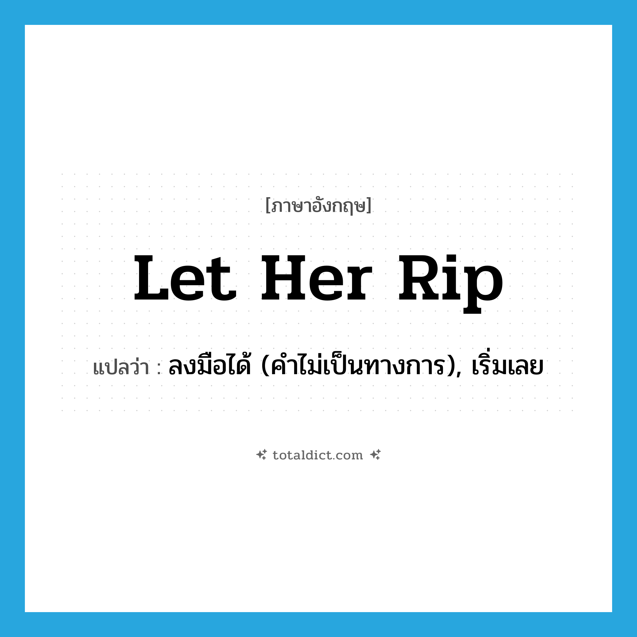 Let her rip! แปลว่า?, คำศัพท์ภาษาอังกฤษ let her rip แปลว่า ลงมือได้ (คำไม่เป็นทางการ), เริ่มเลย ประเภท IDM หมวด IDM